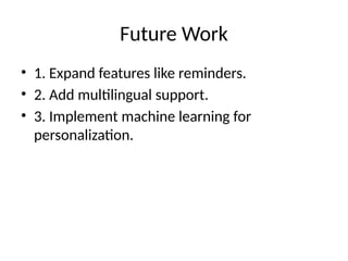 Future Work
• 1. Expand features like reminders.
• 2. Add multilingual support.
• 3. Implement machine learning for
personalization.
 