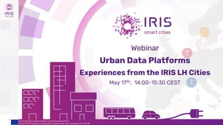 1
This project has received funding from the European Union’s
Horizon 2020 research and innovation program under grant agreement No 774199
Webinar
Urban Data Platforms
Experiences from the IRIS LH Cities
May 17th, 14:00-15:30 CEST
 