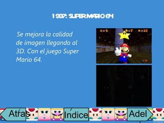1997: SUPER MARIO 64 Se mejora la calidad de imagen llegando al 3D. Con el juego Super Mario 64. Atras i Adelante Indice i 
