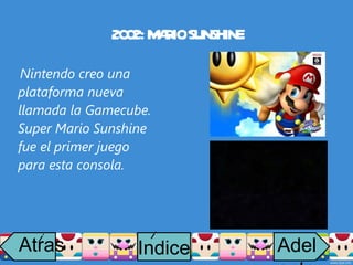 2002: MARIO SUNSHINE Nintendo creo una plataforma nueva llamada la Gamecube. Super Mario Sunshine fue el primer juego para esta consola. Atras i Adelante Indice i 