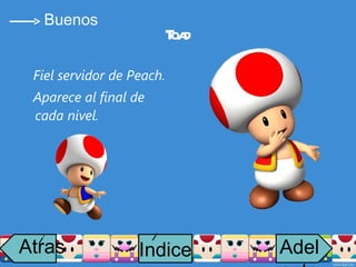 Fiel servidor de Peach. Aparece al final de cada nivel. Toad Buenos Atras i Adelante Indice i 