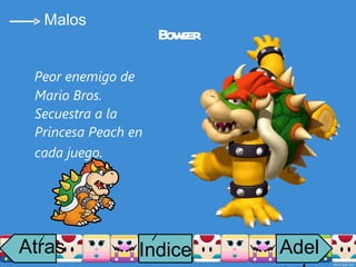 Bowser Peor enemigo de Mario Bros. Secuestra a la Princesa Peach en cada juego . Malos Atras i Adelante Indice i 