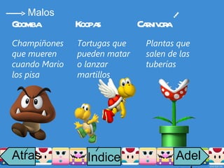 Goomba Koopas Carnivora Champiñones que mueren cuando Mario los pisa Tortugas que pueden matar o lanzar martillos Plantas que salen de las tuberías i Malos Atras i Adelante Indice i 