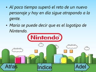 Al poco tiempo superó el reto de un nuevo personaje y hoy en día sigue atrapando a la gente.  Mario se puede decir que es el logotipo de Nintendo. Indice i Atras i Adelante 