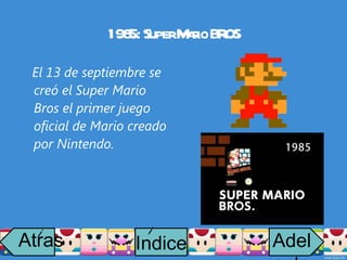 1985: Super Mario BROS El 13 de septiembre se creó el Super Mario Bros el primer juego oficial de Mario creado por Nintendo. Atras i Adelante Indice i 