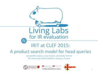 IRIT at CLEF 2015:
A product search model for head queries
Lamjed Ben Jabeur, Laure Soulier, and Lynda Tamine
IRI, University of Paul Sabatier, Toulouse, France
1
 
