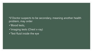 *if Doctor suspects to be secondary, meaning another health
problem, may order
Blood tests,
Imaging tests (Chest x-ray)
Test fluid inside the eye
 