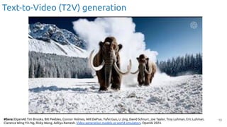 10
Text-to-Video (T2V) generation
#Sora (OpenAI) Tim Brooks, Bill Peebles, Connor Holmes, Will DePue, Yufei Guo, Li Jing, David Schnurr, Joe Taylor, Troy Luhman, Eric Luhman,
Clarence Wing Yin Ng, Ricky Wang, Aditya Ramesh. Video generation models as world simulators. OpenAI 2024.
 