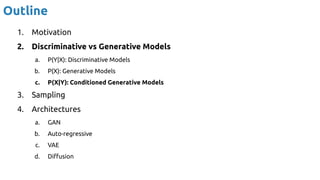 Outline
1. Motivation
2. Discriminative vs Generative Models
a. P(Y|X): Discriminative Models
b. P(X): Generative Models
c. P(X|Y): Conditioned Generative Models
3. Sampling
4. Architectures
a. GAN
b. Auto-regressive
c. VAE
d. Diﬀusion
 