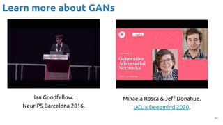 54
Learn more about GANs
Ian Goodfellow.
NeurIPS Barcelona 2016.
Mihaela Rosca & Jeﬀ Donahue.
UCL x Deepmind 2020.
 