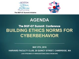 MAY 9TH, 2016
HARVARD FACULTY CLUB, 20 QUINCY STREET, CAMBRIDGE, MA
LIVE-STREAMED AT WWW.BOSTONGLOBALFORUM.ORG
AGENDA
BUILDING ETHICS NORMS FOR
CYBERBEHAVIOR
The BGF-G7 Summit Initiative
 