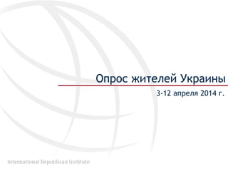 International Republican Institute
Опрос жителей Украины
3-12 апреля 2014 г.
 