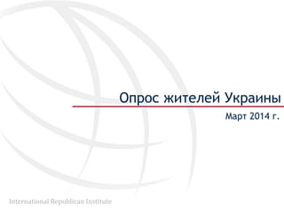 International Republican Institute
Опрос жителей Украины
Maрт 2014 г.
 