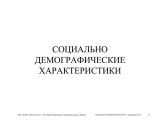 СОЦИАЛЬНО
ДЕМОГРАФИЧЕСКИЕ
ХАРАКТЕРИСТИКИ

IRI, USAID, Baltic Surveys / The Gallup Organization, Sociological group “Rating”

UKRAINIAN RESIDENTS SURVEY, September 2013

85

 