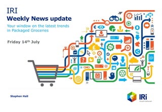 IRI
Weekly News update
Your window on the latest trends
in Packaged Groceries
Stephen Hall
Friday 14th July
 