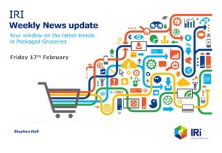 IRI
Weekly News update
Your window on the latest trends
in Packaged Groceries
Stephen Hall
Friday 17th February
 