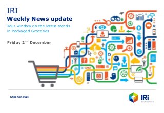 IRI
Weekly News update
Your window on the latest trends
in Packaged Groceries
Stephen Hall
Friday 2nd December
 