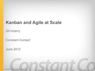 Kanban and Agile at Scale
  Gil Irizarry

  Constant Contact

  June 2012




Copyright © 2012 Constant Contact Inc.   1
 