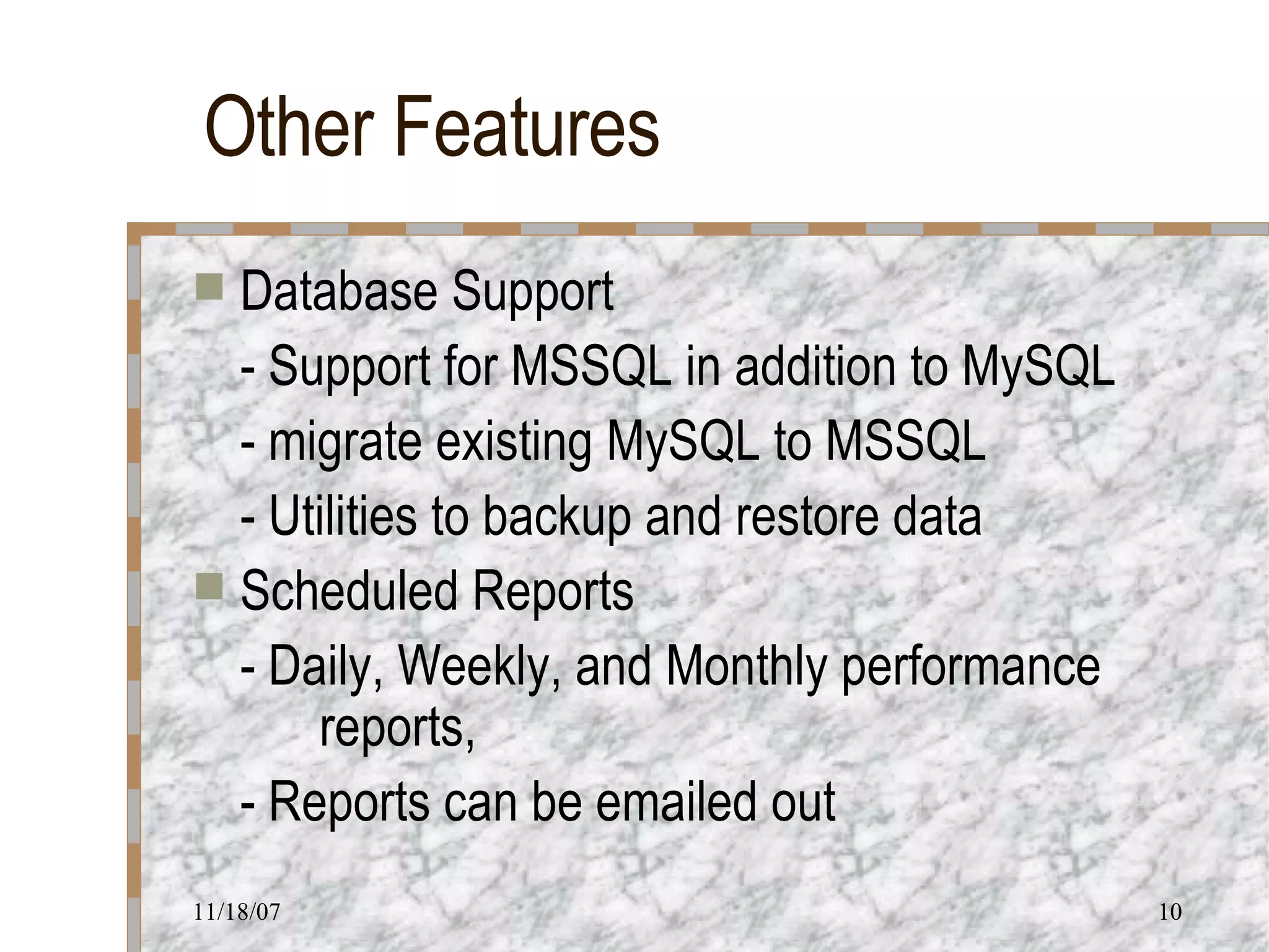 Other Features Database Support - Support for MSSQL in addition to MySQL - migrate existing MySQL to MSSQL - Utilities to backup and restore data Scheduled Reports - Daily, Weekly, and Monthly performance  reports,  - Reports can be emailed out 