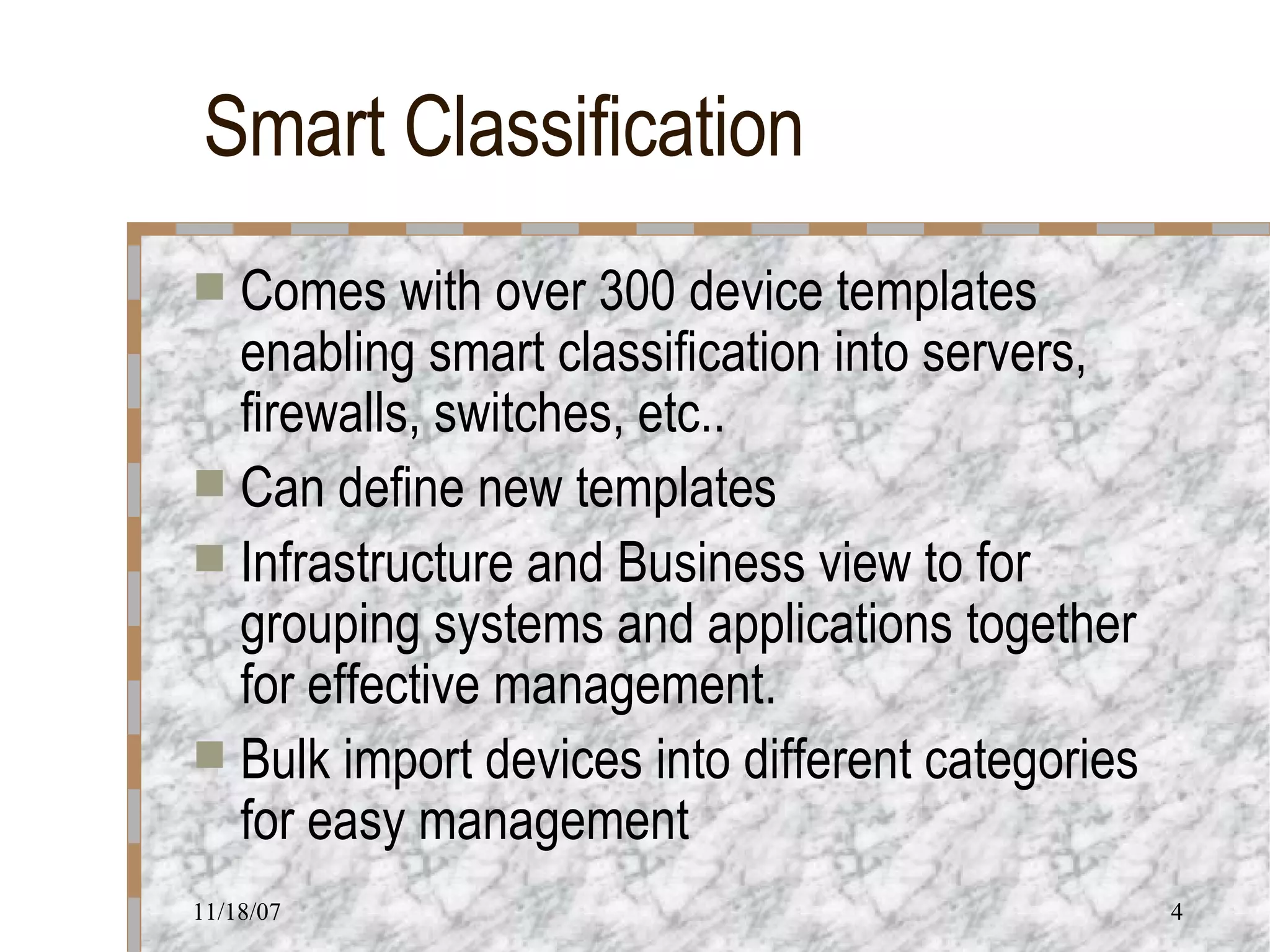 Smart Classification Comes with over 300 device templates enabling smart classification into servers, firewalls, switches, etc..  Can define new templates Infrastructure and Business view to for grouping systems and applications together for effective management. Bulk import devices into different categories for easy management 