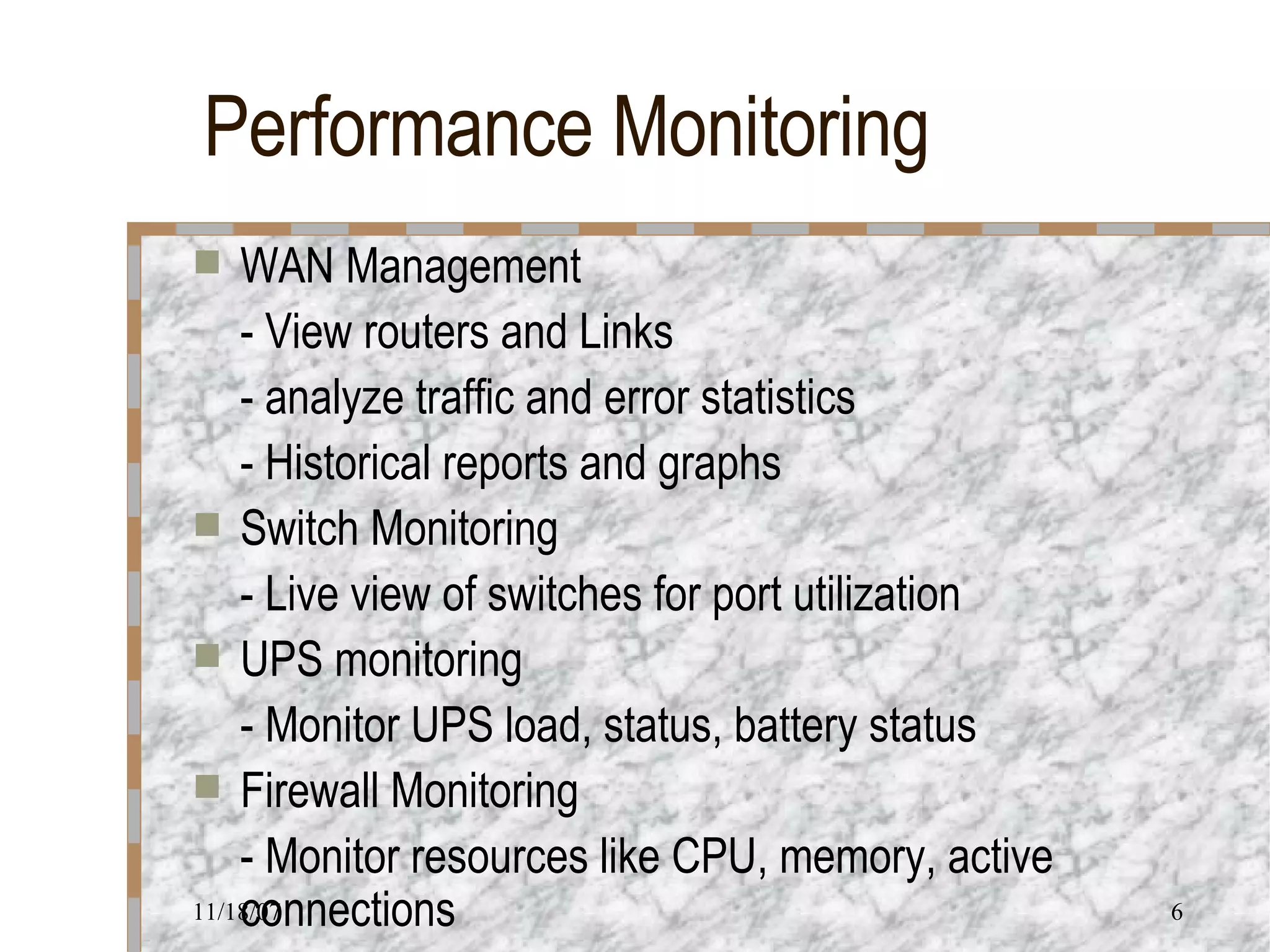 Performance Monitoring WAN Management - View routers and Links - analyze traffic and error statistics - Historical reports and graphs Switch Monitoring - Live view of switches for port utilization UPS monitoring - Monitor UPS load, status, battery status Firewall Monitoring  - Monitor resources like CPU, memory, active  connections 