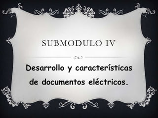 Submodulo iv Desarrollo y características de documentos eléctricos. 
