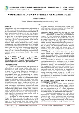 International Research Journal of Engineering and Technology (IRJET) e-ISSN: 2395-0056
Volume: 07 Issue: 07 | July 2020 www.irjet.net p-ISSN: 2395-0072
© 2020,IRJET | Impact Factorvalue:7.529 | ISO9001:2008CertifiedJournal | Page 1
COMPREHENSIVE OVERVIEW OF HYBRID VEHICLE DRIVETRAINS
Zelieus Namirian1
1Student, Mechanical Engineering, Mumbai University, India
---------------------------------------------------------------------***---------------------------------------------------------------------
Abstract
The goal of this study is to promote a deeper understanding of
the EMS, basics, along with hybrid drive trains by reviewing
the current literature and defining the key research needs.The
facets of optimization for powertrain and EMS operation
within the research sector are extensive. This article outlines
the vital keys for achieving optimal control strategies,
highlighting gaps in expertise, and providing suggestions for
future study. This study's contributions are as follows: First,an
outline of EMS, power / drive train concepts, various
sequences, Series, Parallel and Power split (series / parallel)
topologies, and their system configuration is given alongside
various vehicle modelling approaches. The remainder of this
report is structured as a section that classifies hybridization
types-mild/moderate, Descriptions of Full HEVs (FHEVs),Plug-
in HEVs (PHEVs), and identifies the prospective prospects for
potential research developments. Finally, a few closing
thoughts.
Key Words: EMS-Energy Management Systems, HEVs-
Hybrid Vehicles, Drive Trains, Series
Hybrids/Drivetrains, Parallel Hybrids/Drivetrains,
Power Split Hybrids, Full Hybrids, Plug-in Hybrids.
1. INTRODUCTION
Hybrid cars achieve decreased fuel consumption by
adding both an energy storage system and a means of
transforming the stored energy into mechanical motion in
the drive train, in addition to an internal combustion (IC)
motor. Such hybrids can also transform mechanical motion
into renewable energy. The holding unit may be a pump, a
flywheel, compressible fluid, elastomer, or ultra-capacitor in
a more general sense. The way to transfer energy between
storage and mechanical motion is by using one or more
engines / generators (e.g., electrical, pneumatic, hydraulic).
In motor mode, these devices convert stored energy into
mechanical movement to drive the vehicle and in generator
mode, these devices convert vehicle movement into stored
energy by supplying part of the vehicle braking mechanism
(regeneration). Likewise, a fuel cell car is also a hybrid in
which the fuel cell replaces the internal combustion engine,
but this design would also need extra energy storage to
satisfy peak power demands and enable the fuel cell to be
scaled to the typical power need.
In addition to adding an electric motor, hybrid
designs that have idle-stop and regenerative braking
features, and in their traditional counterpart model, the IC
engine is also downsized from this. Hybrid vehicle
architectures using an internal combustion engine are
included in this review, and battery-energy storage. It also
briefly addresses hybrid battery and fuel cell vehicles (BEVs
and FCVs) as other alternative power trains.
1.1 POWER TRAIN, DRIVE TRAIN DEMARCATION
The powertrain or power plant in a motor vehicle
contains the main components producing power and
reallocating the electricity to the ground surface, water, or
air. That in itself includes the engine, transmission, drive
shafts, differentials, and final drive (drivingwheels, seamless
track as in defense tanks or caterpillar tractors, rudder, etc.).
In awider context, the powertrain comprises all the elements
that are used to turn storage energy (chemical, electrical,
nuclear, kinetic, future, etc.) into kinetic power for
propulsion. This covers multi-power and non-wheel-based
vehicle use.
Hybrid powertrains also include one ormore electric
traction engines which work to drive the wheels of the
vehicle. All-powered vehicles ("electric cars"), depending
entirely on electric motors for propulsion, remove the engine
altogether.
The driveline or drivetrain of a motor vehicle is
composed of the powertrain components except the engine.In
fact itis the collectionof components that supply power from
the engine or motor of a vehicle to the wheels of the vehicle.
The configuration of the drivetrain in hybrid-electric cars
defines how the electric motor operates in tandem with the
traditional engine. The drivetrain has an impact on the
mechanical performance, fuel consumption, and purchase
price of the vehicle. This is the part of a car that varies
according to whether a car is front-wheel, rear-wheel, or
four-wheel drive, or less-common six-wheel or eight-wheel
drive, after the prime mover.
1.2 POWER TRAIN DESIGN AND EMS (ENERGY
MANAGEMENT SYSTEMS)
The hybrid and electric vehicle powertrain
configuration protocol covers various stages, while the
present analysis focuses on the topology of the powertrain
and the construction of an EMS (Energy Management
System). With that in view, Fig. 1 is an example of a system-
level design process for an energy-efficient powertrain.
First, a topology for the powertrain will be selected
depending on a vehicle's expected transport allocation
considering the trade-off between cost and performance.
The second step, based on the chosen topology, is to decide
the technology and measurements needed for the respective
hybrid elements, including the energy storage system (e.g.,
 