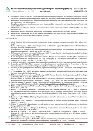 International Research Journal of Engineering and Technology (IRJET) e-ISSN: 2395-0056
Volume: 10 Issue: 12 | Dec 2023 www.irjet.net p-ISSN: 2395-0072
© 2023, IRJET | Impact Factor value: 8.226 | ISO 9001:2008 Certified Journal | Page 21
 Autogenous healing in concrete can be enhanced and improved by using fiber in Autogenous-Healing of Concrete,
Shrinkable Polymers in Autogenous-Healing of Concrete and Mineral Admixture in Autogenous Healing of Concrete.
 By using the bacteria on concrete, the maintenance cost is reduced because the crack heal itself and it is studied that
the maintenance cost is almost zero.
 Using bacteria in concrete make concrete more durable and the compressive and flexural strength of concrete is
increased little bit.
 The bacteria are difficult to cultivate because the bacteria cannot survive any weather condition and the cost of the
bacteria is high.
 By using the bacteria in concrete, the chance of reinforced bar in concrete gets corrode is reduced.
 From the cost point of view, we can only use this concrete where the chance of water enter through the cracks is high
that is in marine structure and water retaining structure.
7. REFRENCES
1. Ghosh SK, editor. Self-healing materials: fundamentals, design strategies, and applications. John Wiley & Sons; 2009
Aug 4.
2. S. Van der Zwaag (Ed.), (2007) Self Healing Materials–an Alternative Approach to 20 Centuries of Materials Science,
Springer, Dordrecht, The Netherlands.
3. M. Nosonovsky, B. Bhushan, (2009) Thermodynamics of surface degradation, self-organization, and selfhealing for
biomimetic surfaces, Phil. Trans. R. Soc. A. 367: 1607–1627.
4. M. Nosonovsky, R. Amano, J. M. Lucci, P. K. Rohatgi, (2009) Physical chemistry of selforganization and self-healing in
metals, Phys. Chem. Chem. Phys, 11 :9530–9536.
5. B. Van Belleghem, N. De Belie, J. Dewanckele, V. Cnudde, Analysis and visualization of water uptake in cracked and
healed mortar by water absorption tests and X-ray radiography, in: Concr. Repair, Rehabil. Retrofit. IV, CRC Press,
2015: pp. 12–13. https://doi.org/10.1201/b18972-8
6. S. K. Ghosh (Ed.), (2009) Self-HealingMaterials:Fundamentals,DesignStrategies,andApplications,WileyWCH,GmbH.
7. K. van Breugel (2007) Is There a market for selfhealing cement-based materials. In: Proceedings of the first
international conference on self-healing materials, Noordwijkaan zee, the Netherlands.
8. W. Zhong, W. Yao, (2008) Influence of damage degreeon Self-healingofConcrete.ConstructionandBuildingMaterials,
22: 1137-1142
9. S. Van der Zwaag (Ed.), (2007) Self Healing Materials–an Alternative Approach to 20 Centuries of Materials Science,
Springer, Dordrecht, The Netherlands.
10. M. Nosonovsky, R. Amano, J. M. Lucci, P. K. Rohatgi, (2009) Physical chemistry of selforganization and self-healing in
metals, Phys. Chem. Chem. Phys, 11 :9530–9536.
11. Palin, D., Wiktor, V. & Jonkers, H.M., A bacteria-based self-healing cementitious composite for application in low-
temperature marine environments. Biomimetics, 2(4), pp. 13, 2017. https://doi.org/10.3390/biomimetics2030013.
12. Tang, W., Kardani, O. & Cui, H., Robust evaluation of self-healing efficiency in cementitious materials – A review.
Construction and Building Materials, 2015. https://doi.org/10.1016/j.conbuildmat.2015.02.054.
13. Malinskii, Y.M.; Prokopenko, V.V.; Ivanova, N.A.; Kargin, V.A. Investigation of self-healingofcracksinpolymers.Polym.
Mech. 1970, 2, 271–275.
14. Ferrara, L.; Van Mullem, T.; Alonso, M.C.; Antonaci, P.; Borg, R.P.;Cuenca,E.;Jefferson,A.;Ng, P.L.;Peled,A.;Roig-Flores,
M.; et al. Experimental characterization of the self-healing capacity of cement based materials and its effects on the
material performance: A state of the art report by COST Action SARCOS WG2. Constr. Build. Mater. 2018, 167, 115–
142.
15. Jacobsen, S.; Sellevold, E.J. Self healing of high strength concrete after deterioration by freeze/thaw. Cem. Concr. Res.
1996, 26, 55–62.
16. Kumar Jogi, P.; Vara Lakshmi, T.V.S. Self healing concrete based on different bacteria: A review. Mater. Today Proc.
2020, 43, 1246–1252.
17. Wiktor, V.; Jonkers, H.M. Quantification of crack-healing in novel bacteria-based self-healing concrete. Cem. Concr.
Compos. 2011, 33, 763–770.
18. Huang, H.; Ye, G.; Qian, C.; Schlangen, E. Self-healing in cementitious materials: Materials, methods and service
conditions. Mater. Des. 2016, 92, 499–511.
19. De Belie, N.; Gruyaert, E.; Al-Tabbaa, A.; Antonaci, P.; Baera, C.; Bajare, D.; Darquennes, A.; Davies, R.; Ferrara, L.;
Jefferson, T.; et al. A Review of Self-Healing Concrete for Damage Management of Structures. Adv. Mater. Interfaces
2018, 5, 1800074.
20. Bacteria-based self-healing concrete H. M. Jonkers1.
21. Bharanedharan G1 , Logesh S2 , Nishok A.V.K “Studies on Self-Healing SustainableConcreteUsingBacterial Carbonate
Precipitate”, International Journal of Applied Engineering Research ISSN 0973-4562 Volume 13,
 