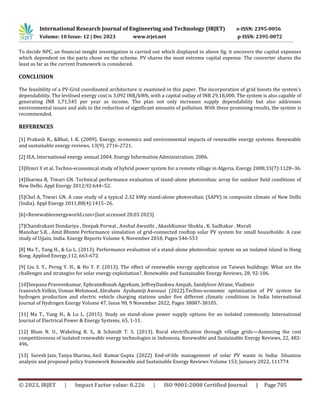 International Research Journal of Engineering and Technology (IRJET) e-ISSN: 2395-0056
Volume: 10 Issue: 12 | Dec 2023 www.irjet.net p-ISSN: 2395-0072
© 2023, IRJET | Impact Factor value: 8.226 | ISO 9001:2008 Certified Journal | Page 705
To decide NPC, an financial insight investigation is carried out which displayed in above fig. it uncovers the capital expenses
which dependent on the parts chose on the scheme. PV shares the most extreme capital expense. The converter shares the
least as far as the current framework is considered.
CONCLUSION
The feasibility of a PV-Grid coordinated architecture is examined in this paper. The incorporation of grid boosts the system's
dependability. The levilised energy cost is 3.092 INR/kWh, with a capital outlay of INR 29,18,000. The system is also capable of
generating INR 1,71,545 per year as income. The plan not only increases supply dependability but also addresses
environmental issues and aids in the reduction of significant amounts of pollution. With these promising results, the system is
recommended.
REFERENCES
[1] Prakash R., &Bhat, I. K. (2009). Energy, economics and environmental impacts of renewable energy systems. Renewable
and sustainable energy reviews, 13(9), 2716-2721.
[2] IEA, International energy annual 2004. Energy Information Administration; 2006.
[3]Himri Y et al. Techno-economical study of hybrid power system for a remote village in Algeria. Energy 2008;33(7):1128–36.
[4]Sharma R, Tiwari GN. Technical performance evaluation of stand-alone photovoltaic array for outdoor field conditions of
New Delhi. Appl Energy 2012;92:644–52.
[5]Chel A, Tiwari GN. A case study of a typical 2.32 kWp stand-alone photovoltaic (SAPV) in composite climate of New Delhi
(India). Appl Energy 2011;88(4):1415–26.
[6]<Renewableenergyworld.com>[last accessed 28.03 2023]
[7]Chandrakant Dondariya , Deepak Porwal , Anshul Awasthi , AkashKumar Shukla , K. Sudhakar , Murali
Manohar S.R. , Amit Bhimte Performance simulation of grid-connected rooftop solar PV system for small households: A case
study of Ujjain, India. Energy Reports Volume 4, November 2018, Pages 546-553
[8] Ma T., Yang H., & Lu L. (2013). Performance evaluation of a stand-alone photovoltaic system on an isolated island in Hong
Kong. Applied Energy,112, 663-672.
[9] Liu S. Y., Perng Y. H., & Ho Y. F. (2013). The effect of renewable energy application on Taiwan buildings: What are the
challenges and strategies for solar energy exploitation?. Renewable and Sustainable Energy Reviews, 28, 92-106.
[10]Seepana Praveenkumar, EphraimBonah Agyekum, JeffreyDankwa Ampah, Sandylove Afrane, Vladimir
Ivanovich Velkin, Usman Mehmood, Abraham Ayobamiji Awosusi (2022).Techno-economic optimization of PV system for
hydrogen production and electric vehicle charging stations under five different climatic conditions in India International
Journal of Hydrogen Energy Volume 47, Issue 90, 9 November 2022, Pages 38087-38105.
[11] Ma T., Yang H., & Lu L. (2015). Study on stand-alone power supply options for an isolated community. International
Journal of Electrical Power & Energy Systems, 65, 1-11.
[12] Blum N. U., Wakeling R. S., & Schmidt T. S. (2013). Rural electrification through village grids—Assessing the cost
competitiveness of isolated renewable energy technologies in Indonesia. Renewable and Sustainable Energy Reviews, 22, 482-
496.
[13] Suresh Jain, Tanya Sharma, Anil Kumar Gupta (2022) End-of-life management of solar PV waste in India: Situation
analysis and proposed policy framework Renewable and Sustainable Energy Reviews Volume 153, January 2022, 111774
 