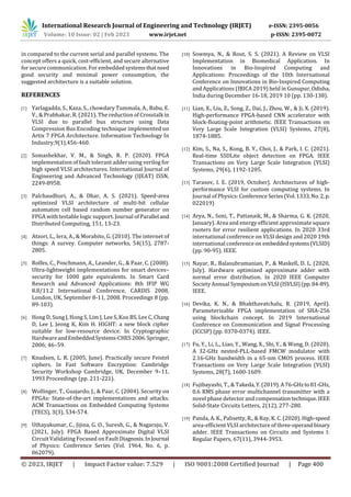 International Research Journal of Engineering and Technology (IRJET) e-ISSN: 2395-0056
Volume: 10 Issue: 02 | Feb 2023 www.irjet.net p-ISSN: 2395-0072
© 2023, IRJET | Impact Factor value: 7.529 | ISO 9001:2008 Certified Journal | Page 400
in compared to the current serial and parallel systems. The
concept offers a quick, cost-efficient, and secure alternative
for secure communication. For embeddedsystemsthatneed
good security and minimal power consumption, the
suggested architecture is a suitable solution.
REFERENCES
[1] Yarlagadda, S., Kaza, S., chowdary Tummala, A., Babu, E.
V., & Prabhakar, R. (2021). The reduction of Crosstalk in
VLSI due to parallel bus structure using Data
Compression Bus Encoding technique implemented on
Artix 7 FPGA Architecture. Information Technology In
Industry,9(1),456-460.
[2] Somashekhar, V. M., & Singh, R. P. (2020). FPGA
implementation of fault tolerant adder using verilog for
high speed VLSI architectures. International Journal of
Engineering and Advanced Technology (IJEAT) ISSN,
2249-8958.
[3] Palchaudhuri, A., & Dhar, A. S. (2021). Speed-area
optimized VLSI architecture of multi-bit cellular
automaton cell based random number generator on
FPGA with testable logic support. Journal of Parallel and
Distributed Computing, 151, 13-23.
[4] Atzori, L., Iera, A., & Morabito, G. (2010). The internet of
things: A survey. Computer networks, 54(15), 2787-
2805.
[5] Rolfes, C., Poschmann, A., Leander, G., & Paar, C. (2008).
Ultra-lightweight implementations for smart devices–
security for 1000 gate equivalents. In Smart Card
Research and Advanced Applications: 8th IFIP WG
8.8/11.2 International Conference, CARDIS 2008,
London, UK, September 8-11, 2008. Proceedings 8 (pp.
89-103).
[6] Hong D, Sung J, Hong S, Lim J, Lee S, Koo BS, Lee C, Chang
D, Lee J, Jeong K, Kim H. HIGHT: a new block cipher
suitable for low-resource device. In Cryptographic
HardwareandEmbeddedSystems-CHES2006.Springer,
2006; 46–59.
[7] Knudsen, L. R. (2005, June). Practically secure Feistel
ciphers. In Fast Software Encryption: Cambridge
Security Workshop Cambridge, UK, December 9–11,
1993 Proceedings (pp. 211-221).
[8] Wollinger, T., Guajardo, J., & Paar, C. (2004). Security on
FPGAs: State-of-the-art implementations and attacks.
ACM Transactions on Embedded Computing Systems
(TECS), 3(3), 534-574.
[9] Uthayakumar, C., Jijina, G. O., Suresh, G., & Nagaraju, V.
(2021, July). FPGA Based Approximate Digital VLSI
Circuit Validating Focused on Fault Diagnosis.InJournal
of Physics: Conference Series (Vol. 1964, No. 6, p.
062079).
[10] Sowmya, N., & Rout, S. S. (2021). A Review on VLSI
Implementation in Biomedical Application. In
Innovations in Bio-Inspired Computing and
Applications: Proceedings of the 10th International
Conference on Innovations in Bio-Inspired Computing
and Applications (IBICA 2019) held in Gunupur,Odisha,
India during December 16-18, 2019 10 (pp. 130-138).
[11] Lian, X., Liu, Z., Song, Z., Dai, J., Zhou, W., & Ji, X. (2019).
High-performance FPGA-based CNN accelerator with
block-floating-point arithmetic. IEEE Transactions on
Very Large Scale Integration (VLSI) Systems, 27(8),
1874-1885.
[12] Kim, S., Na, S., Kong, B. Y., Choi, J., & Park, I. C. (2021).
Real-time SSDLite object detection on FPGA. IEEE
Transactions on Very Large Scale Integration (VLSI)
Systems, 29(6), 1192-1205.
[13] Tarasov, I. E. (2019, October). Architectures of high-
performance VLSI for custom computing systems. In
Journal of Physics: ConferenceSeries(Vol.1333,No.2,p.
022019)
[14] Arya, N., Soni, T., Pattanaik, M., & Sharma, G. K. (2020,
January). Area and energy efficient approximate square
rooters for error resilient applications. In 2020 33rd
international conference on VLSI design and 2020 19th
international conference on embeddedsystems(VLSID)
(pp. 90-95). IEEE.
[15] Nayar, R., Balasubramanian, P., & Maskell, D. L. (2020,
July). Hardware optimized approximate adder with
normal error distribution. In 2020 IEEE Computer
Society Annual SymposiumonVLSI(ISVLSI)(pp.84-89).
IEEE.
[16] Devika, K. N., & Bhakthavatchalu, R. (2019, April).
Parameterizable FPGA implementation of SHA-256
using blockchain concept. In 2019 International
Conference on Communication and Signal Processing
(ICCSP) (pp. 0370-0374). IEEE.
[17] Fu, Y., Li, L., Liao, Y., Wang, X., Shi, Y., & Wang, D. (2020).
A 32-GHz nested-PLL-based FMCW modulator with
2.16-GHz bandwidth in a 65-nm CMOS process. IEEE
Transactions on Very Large Scale Integration (VLSI)
Systems, 28(7), 1600-1609.
[18] Fujibayashi, T., & Takeda,Y.(2019).A76-GHzto81-GHz,
0.6 RMS phase error multichannel transmitter with a
novel phase detector and compensationtechnique.IEEE
Solid-State Circuits Letters, 2(12), 277-280.
[19] Panda, A. K., Palisetty, R., & Ray, K. C. (2020).High-speed
area-efficient VLSI architecture of three-operandbinary
adder. IEEE Transactions on Circuits and Systems I:
Regular Papers, 67(11), 3944-3953.
 