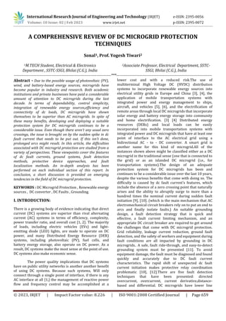 International Research Journal of Engineering and Technology (IRJET) e-ISSN: 2395-0056
© 2023, IRJET | Impact Factor value: 8.226 | ISO 9001:2008 Certified Journal | Page 659
A COMPREHENSIVE REVIEW OF DC MICROGRID PROTECTION
TECHNIQUES
Sonal1, Prof. Yogesh Tiwari2
1M.TECH Student, Electrical & Electronics
Department , SSTC-SSGI, Bhilai (C.G.), India
2Associate Professor, Electrical Department, SSTC-
SSGI, Bhilai (C.G.), India
-------------------------------------------------------------------------***------------------------------------------------------------------------
Abstract - Due to the possible usage of photovoltaic (PV),
wind, and battery-based energy sources, microgrids have
become popular in industry and research. Both academic
institutions and private businesses have paid a considerable
amount of attention to DC microgrids during the last
decade. In terms of dependability, control simplicity,
integration of renewable energy sources,efficiency and
connectivity of dc loads, DC microgrids have shown
themselves to be superior than AC microgrids. In spite of
these many benefits, developing and deploying a suitable
protection system for DC microgrids continues to be a
considerable issue. Even though there aren't any usual zero
crossings, the issue is brought on by the sudden spike in dc
fault current that needs to be put out. If this isn't done,
prolonged arcs might result. In this article, the difficulties
associated with DC microgrid protection are studied from a
variety of perspectives. These viewpoints cover the features
of dc fault currents, ground systems, fault detection
methods, protective device approaches, and fault
localization methods. An in-depth analysis has been
performed on each individual section of this report. In
conclusion, a short discussion is provided on emerging
tendencies in the field of DC microgrid protection.
KEYWORDS : DC Microgrid Protection , Renewable energy
sources , DC converter , DC Faults , Grounding.
I. INTRODUCTION:
There is a growing body of evidence indicating that direct
current (DC) systems are superior than rival alternating
current (AC) systems in terms of efficiency, complexity,
power transfer ratio, and overall cost [1, 2]. The majority
of loads, including electric vehicles (EVs) and light-
emitting diode (LED) lights, are made to operate on DC
power, and many Distributed Energy Resource (DER)
systems, including photovoltaic (PV), fuel cells, and
battery energy storage, also operate on DC power. As a
result, DC systems make the most sense at the point of use.
DC systems also make economic sense.
The power quality implications that DC systems
have on public utility networks is another another benefit
of using DC systems. Because such systems, Will only
connect through a single point of interface, if there is any
AC interface at all [1,] the management of reactive power
flow and frequency control may be accomplished at a
lower cost and with a reduced risk.The use of
multiterminal High Voltage DC (HVDC) distribution
systems to incorporate renewable energy sources into
electrical utility grids in Europe and China [3], [4], the
application of mobile transportation systems with
integrated power and energy management to ships,
aircraft, and vehicles [5], [6], and the electrification of
remote areas through local DC microgrids that incorporate
solar energy and battery energy storage into community
and home electrification. [3] [4] Distributed energy
resources (DERs) and local loads can be easily
incorporated into mobile transportation systems with
integrated power and DC microgrids that have at least one
point of interface to the AC electrical grid using a
bidirectional AC - to - DC converter. A smart grid is
another name for this kind of microgrid.All of the
instances shown above might be classified either as a DC
microgrid in the traditional sense (one that is connected to
the grid) or as an islanded DC microgrid (i.e., for
transportation systems).The design of an adequate
protection system for DC microgrids has been and
continues to be a considerable issue over the last 10 years,
despite the various benefits that come with doing so. The
difficulty is caused by dc fault current's features, which
include the absence of a zero crossing point that naturally
arises and the ability to abruptly surge to more than a
hundred times the nominal current during sudden fault
initiation [9], [10]. (which is the main mechanism that AC
electromechanical circuit breakers rely on to put an end to
arcs and finally isolate faults.) An suitable grounding
design, a fault detection strategy that is quick and
effective, a fault current limiting mechanism, and an
appropriate DC circuit breaker are required to get around
the challenges that come with DC microgrid protection.
Grid reliability, leakage current reduction, ground fault
detection, and the safety of workers and equipment during
fault conditions are all impacted by grounding in DC
microgrids.. A safe, fault ride-through, and easy-to-detect
grounding system must be presented [11]. To avoid
equipment damage, the fault must be diagnosed and found
quickly and accurately due to DC fault current
characteristics. The rapid shift of unexpected dc fault
current initiation makes protective relay coordination
problematic [10], [12].There are five fault detection
techniques that have been presented: directed
overcurrent, overcurrent, current derivative,distance-
based and differential. DC microgrids have lower line
Volume: 10 Issue: 02 | Feb 2023 www.irjet.net p-ISSN: 2395-0072
 
