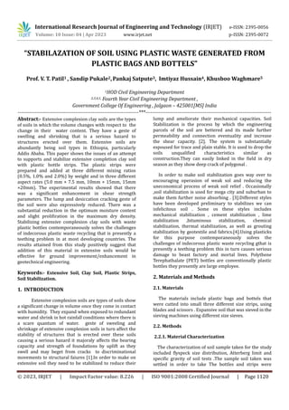 © 2023, IRJET | Impact Factor value: 8.226 | ISO 9001:2008 Certified Journal | Page 1120
“STABILAZATION OF SOIL USING PLASTIC WASTE GENERATED FROM
PLASTIC BAGS AND BOTTELS”
Prof. V. T. Patil1 , Sandip Pukale2,Pankaj Satpute3, Imtiyaz Hussain4, Khusboo Waghmare5
1HOD Civil Engineering Department
2,3,4,5, Fourth Year Civil Engineering Department ,
Government College Of Engineering , Jalgaon – 425001[MS] India
-----------------------------------------------------------------------***--------------------------------------------------------------------------
Abstract:- Extensive complexion clay soils are the types
of soils in which the volume changes with respect to the
change in their water content. They have a geste of
swelling and shrinking that is a serious hazard to
structures erected over them. Extensive soils are
abundantly being soil types in Ethiopia, particularly
Addis Ababa. This paper shows the issues of an attempt
to supports and stabilize extensive completion clay soil
with plastic bottle strips. The plastic strips were
prepared and added at three different mixing ratios
(0.5%, 1.0% and 2.0%) by weight and in three different
aspect rates (5.0 mm × 7.5 mm, 10mm × 15mm, 15mm
×20mm). The experimental results showed that there
was a significant enhancement in shear strength
parameters. The lump and desiccation cracking geste of
the soil were also expressively reduced. There was a
substantial reduction in the optimum moisture content
and slight prolifiration in the maximum dry density.
Stabilizing extensive complexion clay soils with waste
plastic bottles contemporaneously solves the challenges
of indecorous plastic waste recycling that is presently a
teething problem in at most developing countries. The
results attained from this study positively suggest that
addition of this material in extensive soils would be
effective for ground improvement/enhancement in
geotechnical engineering.
Keywords:- Extensive Soil, Clay Soil, Plastic Strips,
Soil Stabilization.
1. INTRODUCTION
Extensive complexion soils are types of soils show
a significant change in volume once they come in contact
with humidity. They expand when exposed to redundant
water and shrink in hot rainfall conditions where there is
a scare quantum of water. geste of sweeling and
shrinkage of extensive complexion soils in turn affect the
stability of structures that is erected over these soils
causing a serious hazard it majoraly affects the bearing
capacity and strength of foundations by uplift as they
swell and may beget from cracks to discriminational
movements to structural faiures [1].In order to make on
extensive soil they need to be stabilized to reduce their
lump and ameliorate their mechanical capacities. Soil
Stabilization is the process by which the engineering
parcels of the soil are bettered and its made further
permeability and connection eventuality and increase
the shear capacity. [2]. The system is substantially
espoused for trace and plain stable. It is used to drop the
soils unqualified characteristics similar as
construction.They can easily linked in the field in dry
season as they show deep crack of polygonal .
In order to make soil stabilization goes way over to
encouraging operasion of weak sol and reducing the
uneconomical process of weak soil relief . Occasionally
,soil stabilization is used for mega city and suburban to
make them further noise absorbing . [3].Different styles
have been developed preliminary to stabilizes we can
infelicitous soil . Some os these styles includes
mechanical stabilization , cement stabilization , lime
stabilization ,bituminous stabilization, chemical
stabilization, thermal stabilization, as well as grouting
stabilization by geotextile and fabrics.[4].Using plasticks
for this purpose contemporaneously solves the
challenges of indecorous plastic waste recycling gthat is
presently a teething problem this in turn causes serious
damage to beast factory and mortal lives. Polythene
Terephathalate (PET) bottles are conventionally plastic
bottles they presently are large employee.
2. Materials and Methods
2.1. Materials
The materials include plastic bags and bottels that
were cutted into small three different size strips, using
blades and scissors . Expansive soil that was sieved in the
sieving machines using different size sieves.
2.2. Methods
2.2.1. Material Characterization
The characterization of soil sample taken for the study
included flyspeck size distribution, Atterberg limit and
specific gravity of soil tests .The sample soil taken was
settled in order to take The bottles and strips were
International Research Journal of Engineering and Technology (IRJET) e-ISSN: 2395-0056
Volume: 10 Issue: 04 | Apr 2023 www.irjet.net p-ISSN: 2395-0072
 