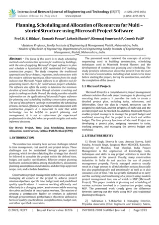 International Research Journal of Engineering and Technology (IRJET) e-ISSN: 2395-0056
Volume: 10 Issue: 05 | May 2023 www.irjet.net p-ISSN: 2395-0072
© 2023, IRJET | Impact Factor value: 8.226 | ISO 9001:2008 Certified Journal | Page 1353
Planning, Scheduling and Allocation of Resources for Multi –
storiedStructure using Microsoft Project Software
Prof. H. S. Dikkar1, Samarth Pawar2, Lokesh Shastri2, Khemraj Somwanshi2, Ganesh Patil2
1 Assistant Professor, Sandip Institute of Engineering & Management Nashik, Maharashtra, India.
2 Student of Bachelor of Engineering, Department of Civil Engineering Sandip Institute of Engineering &
Management, Nashik, Maharashtra, India.
---------------------------------------------------------------------***---------------------------------------------------------------------
Abstract - The focus of this work is to study scheduling
methods and construction systems for multistorey buildings,
with the aim of applying Microsoft Project software to plan
and schedule a hypothetical RCC residential G+7 building
construction project. The study compares the traditional
approach used by architects, engineers, and contractors with
the modern software technique. Observations from the study
indicate that Microsoft Project software is an effective tool for
generating Gantt charts for construction project schedules.
The software also offers the ability to determine the minimum
duration of construction time through schedule crunching and
project crashing methods. Overall, the study provides valuable
information on the application of Microsoft Project software
for planning and scheduling building construction projects.
The use of this software can help to streamline the scheduling
process, increase efficiency, and reduce costs associated with
construction projects. It is important to note that while
technology can be helpful in project planning and
management, it is not a replacement for experienced
professionals in the field who can provide insights and make
informed decisions.
Key Words: Project, Time, Cost, Scheduling, Resource
Allocation, construction, Critical Path Method (CPM)
The construction industry faces various challenges related
to time management, cost control, and project delays. These
challenges can be minimized through proper project
planning, which involves detailing the strategy that should
be followed to complete the project within the defined time,
budget, and quality specifications. Effective project planning
facilitates communication among stakeholders, documents
planning assumptions and decisions, and develops approved
scope, cost, and schedule baselines.
Construction project management is the science and art of
managing all aspects of the project to achieve project
mission objectives, specific time, budget cost, and predefined
quality specifications. It involves working efficiently and
effectively in a changing project environment while ensuring
the safety and health of construction workers. The mission of
creating a construction facility or services is achieved
through predetermined performance objectives defined in
terms of quality specifications, completion time, budget cost,
and other specified constraints.
The presented work reviewed the concepts of activity
sequencing used in building construction, scheduling
techniques used in Microsoft Project Planner, and the
development of construction planning and scheduling. The
study provides information about the project from the start
to the end of construction, including what needs to be done
before starting the project, during the construction, and after
the completion of the project.
1.1 Microsoft Project:
Microsoft Project is a comprehensive project management
software solution that aids project managers in planning and
executing their projects. It provides the tools to create a
detailed project plan, including tasks, milestones, and
deliverables. Once the plan is created, resources can be
assigned to each task, and the progress of each task and the
overall project can be tracked. In addition, Microsoft Project
enables project managers to manage the project budget and
workload, ensuring that the project is on track and within
budget. The four primary functions of Microsoft Project are
developing a project plan, assigning resources to tasks,
tracking progress, and managing the project budget and
workload.
2. LITERATURE REVIEV
1] Shruti Singh, Shweta Is tape, Amruta Survey, Sahil
Pandey, Avinash Singh, Sangram More MGMCET, Kamothe,
University of Mumbai, Navi Mumbai, India Project
Management is the application of knowledge, tools,
techniques and skills to any project activities to meet the
requirements of the project. Usually, many construction
industries in India do not practice the use of project
management properly. Poorly managed projects usually
result in a huge amount to all stakeholders not just financially
but also psychologically and emotionally as well as it also
consumes a lot of time. This has greatly motivated us to carry
out the working and functioning of a project using modern
project management tool, one of which is MSP (Microsoft
Project). This paper consists of planning and scheduling of
various activities involved in a construction project using
MSP. The presented work clearly gives the difference
between carrying out the work using MSP and traditional
planning techniques.
2] Subraman i, T.M.Karthic k Managing Director,
Priyanka Associates (Civil Engineers and Valuers), Salem,
1. INTRODUCTION
 