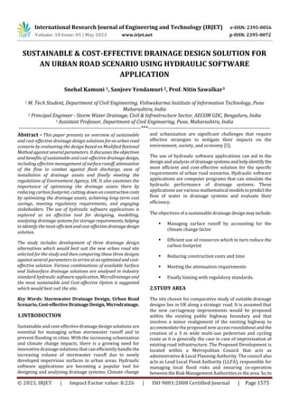 International Research Journal of Engineering and Technology (IRJET) e-ISSN: 2395-0056
Volume: 10 Issue: 05 | May 2023 www.irjet.net p-ISSN: 2395-0072
© 2023, IRJET | Impact Factor value: 8.226 | ISO 9001:2008 Certified Journal | Page 1575
SUSTAINABLE & COST-EFFECTIVE DRAINAGE DESIGN SOLUTION FOR
AN URBAN ROAD SCENARIO USING HYDRAULIC SOFTWARE
APPLICATION
Snehal Kamuni 1, Sanjeev Yendamuri 2, Prof. Nitin Sawalkar3
1 M. Tech Student, Department of Civil Engineering, Vishwakarma Institute of Information Technology, Pune
Maharashtra, India
2 Principal Engineer - Storm Water Drainage, Civil & Infrastructure Sector, AECOM GDC, Bengaluru, India
3 Assistant Professor, Department of Civil Engineering, Pune, Maharashtra, India
---------------------------------------------------------------------***---------------------------------------------------------------------
Abstract - This paper presents an overview of sustainable
and cost-effective drainage design solutions foranurbanroad
scenario by evaluating the design based on Modified Rational
Method against several parameters. It discusses theobjectives
and benefits of sustainable and cost-effective drainagedesign,
including effective management of surfacerunoff, attenuation
of the flow to combat against flash discharge, ease of
installation of drainage assets and finally meeting the
regulations of Environment Agency, UK. It also examines the
importance of optimizing the drainage assets there by
reducing carbon footprint, cutting down onconstructioncosts
by optimizing the drainage assets, achieving long-term cost
savings, meeting regulatory requirements, and engaging
stakeholders. The use of hydraulic software applications is
explored as an effective tool for designing, modelling,
analysing drainage systems for storage requirements, helping
to identify the most efficientandcost-effective drainage design
solution.
The study includes development of three drainage design
alternatives which would best suit the new urban road site
selected for the study and then comparing these three designs
against several parameters to arriveatanoptimizedandcost-
effective solution. Various combinations of available Surface
and Subsurface drainage solutions are analysed in industry
standard hydraulic software application, MicroDrainage and
the most sustainable and Cost-effective Option is suggested
which would best suit the site.
Key Words: Stormwater Drainage Design, Urban Road
Scenario,Cost-effective Drainage Design, Microdrainage.
1.INTRODUCTION
Sustainable and cost-effective drainage design solutions are
essential for managing urban stormwater runoff and to
prevent flooding in cities. With the increasing urbanization
and climate change impacts, there is a growing need for
innovative drainage solutions that can efficiently handle the
increasing volume of stormwater runoff due to newly
developed impervious surfaces in urban areas. Hydraulic
software applications are becoming a popular tool for
designing and analysing drainage systems. Climate change
and urbanization are significant challenges that require
effective strategies to mitigate their impacts on the
environment, society, and economy [5].
The use of hydraulic software applications can aid in the
design and analysis of drainagesystemsandhelpidentifythe
most efficient and cost-effective solution for the specific
requirements of urban road scenarios. Hydraulic software
applications are computer programs that can simulate the
hydraulic performance of drainage systems. These
applications use various mathematical modelstopredictthe
flow of water in drainage systems and evaluate their
efficiency.
The objectives of a sustainable drainage designmayinclude:
 Managing surface runoff by accounting for the
climate change factor
 Efficient use of resources which in turn reduce the
carbon footprint
 Reducing construction costs and time
 Meeting the attenuation requirements
 Finally liaising with regulatory standards.
2.STUDY AREA
The site chosen for comparative study of suitable drainage
designs lies in UK along a strategic road. It is assumed that
the new carriageway improvements would be proposed
within the existing public highway boundary and that
involves a minor realignment of the existing highway to
accommodate the proposed new access roundabout andthe
creation of a 3 m wide multi-use pedestrian and cycling
route as it is generally the case in case of improvisation of
existing road infrastructure. The Proposed Development is
located within a Metropolitan Council that acts as
administrative & Local Planning Authority. The council also
acts as Lead Local Flood Authority (LLFA), responsible for
managing local flood risks and ensuring co-operation
between the Risk Management Authorities in the area. So, to
 