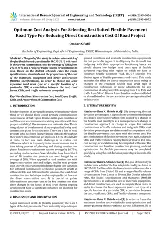 International Research Journal of Engineering and Technology (IRJET) e-ISSN: 2395-0056
Volume: 10 Issue: 05 | May 2023 www.irjet.net p-ISSN: 2395-0072
© 2023, IRJET | Impact Factor value: 8.226 | ISO 9001:2008 Certified Journal | Page 1863
Optimum Cost Analysis For Selecting Best Suited Flexible Pavement
Road Type For Reducing Direct Construction Cost Of Road Project
Omkar S.Patil1
Bachelor of Engineering, Dept. of civil Engineering, TKIET, Warananagar , Maharashtra, India.
---------------------------------------------------------------------***--------------------------------------------------------------------
Abstract - The goal of this study is to determine which of
the five flexible road types listedin IRC37-2012 willresult
in the lowest construction costs for a range of CBRs from
2% to 15% and a range of traffic volumecircumstancesin
msa. Based on the district schedule rates the roads
specifications, standards and the proportions of the cost
of the materials, equipment and direct construction
(MORTH Specifications). In order to choose the least
expensive road crust type at a specific location of a
particular CBR, a correlation between the cost, road
forms, CBRs, and traffic volumes is computed.
Key Words: Direct Construction Cost, RoadTypes,Traffic,
CBRs, and Proportions of Construction Cost.
1. INTRODUCTION
For development of any specific region, wemustunravel one
thing or we should know about primary communication
conveniences of that region. Besidesisitingoodconditionor
not? How can we communicate existing amenitieswiththeir
proper suitability? Else someone can insinuate also. This is
integral part of development of any region that’s why road
construction plays first rated role. There are a lots of road
projects who has been facing various setbacks throughout
their entire project life but yet it posses 3.64% of total GDP
of India. In fact one main challenge is to realize cost
difference which is frequently in increased manner due to
time taking process of planning and during construction
phase. Road construction costs vary on average by 16.73%,
according to observations. Several studies have found that9
out of 10 construction projects ran over budget by an
average of 28%. When opposed to road construction with
larger construction time and budget, smaller road projects
with shorter constructionperiodshavehighercostvariation.
For different combinations of flexible pavement crusts at
different CBRs and different traffic volumes, the least direct
construction cost technique can be employedtocutdown on
the direct construction cost. It is crucial to gather
information on cost overruns at the key construction sites
since changes in the kinds of road crust during ongoing
development have a significant influence on planning for
construction costs.
2. DISCUSSION AND OBSERVATION
As per mentioned in IRC-37 (flexible pavement) there are 5
types of flexible pavements. Their suitability depends upon
ground conditions and available construction equipments
for that particular region. It is obligatory that it should low
budgetary with their appropriate functioning hence we
should choose low budget road crust type of flexible
pavement regarding with region on which we have to
construct flexible pavement road. IRC-37 specifies five
distinct types of flexible pavement road crusts. This study
evaluates the effect on direct construction costs owing to
changes in the resultant flexible road crust type of
construction techniques or scope adjustments for any
combination of sub grade CBRs ranging from 3 to 15% and
traffic from 50 to 150 msa. A cost baselinecan be established
or altered based on the cost variation percentagesdescribed
in this article.
3. LITERATURE REVIEW
Harshavardhan N. Shinde et.al[1] By comparing the cost
deviation percentages, it is possible to determine theimpact
on a road's direct construction costs caused by a change in
the flexible road crust type as a consequence of a change in
construction approach or change in scope. For various
combinations of traffic volumes and subgrade CBRs, cost
deviation percentages are determined in comparison with
the flexible pavement crust type with the lowest cost. For
any combination of flexible pavement crust type, subgrade
CBR, and traffic volumes ranging from 50 msa to 150 msa,
cost savings or escalation may be computed with ease. The
construction cost baseline, construction planning, and cost
optimisation for flexible pavements may be completed
quickly by using the costdeviationpercentagesshowninthis
study.
Harshavardhan N. Shinde et.al[2] The goal of this study is
to determine which of the five adaptable road types listed in
IRC 37-2012 will result in the lowest constructioncostsfora
range of CBRs from 2% to 15% and a range of traffic volume
circumstances from 2 msa to 30 msa.The District schedule
rates, the Roads' specifications and standards (MORTH
Specifications), as well as the cost of materials, equipment,
and direct construction, are used to compute these costs. In
order to choose the least expensive road crust type at a
specific location of a particular CBR, a correlation between
the cost, road kinds, CBRs, and Traffic volumes is computed.
Harshavardhan N. Shinde et.al[3] In order to frame the
maximum baseline cost variation for cost optimisation and
proper planning of construction at various CBRs from 2% to
 