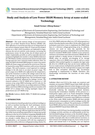 International Research Journal of Engineering and Technology (IRJET) e-ISSN: 2395-0056
Volume: 10 Issue: 06 | Jun 2023 www.irjet.net p-ISSN: 2395-0072
© 2023, IRJET | Impact Factor value: 8.226 | ISO 9001:2008 Certified Journal | Page 184
Study and Analysis of Low Power SRAM Memory Array at nano-scaled
Technology
Sonali Verma1, Dileep Kumar 2
1 Department of Electronics & Communication Engineering, Goel Institute of Technology and
Management, Faizabad Road near Indira Canal Lucknow
2 Department of Electronics & Communication Engineering, Goel Institute of Technology and
Management, Faizabad Road near Indira Canal Lucknow
---------------------------------------------------------------------***---------------------------------------------------------------------
Abstract - The cache memory design of microprocessors
makes use of Static Random-Access Memory (SRAM) cells.
Their efficiency is crucial because they are an integral part of
the central computer system. Only 10–15 percent of a modern
system on a chip's (SoC) transistors are dedicated to logic,
whereas the rest are used for cache memory, increasing the
performance strain. On top of that, the AI-reliant nature of
today's implantable, portable, as well as wearable electronic
equipment highlights the need for a robust SRAMarchitecture
for CIM. Modern mobile communication devicesincludeample
storage space for users' extensive media collections. Here, we
adapt the Multi-threshold CMOS design to create a low-power
SRAM cell. Power usage and read/write cycle Access Time can
be lowered by using CMOS transistors with various threshold
voltages. This work proposes a novel approach to reducing
leakage in the idle state to cut down on power usage. The
power usage of an SRAM cell is affected by the temperature,
size of the transistors as well as the voltage used in the test.
Data storage is an important function of several electronic
components, specifically digital ones. The overallpower usage
of an SRAM is heavily influenced by leakage current. The
research utilized a 1-bit 6T SRAM cell to construct a 1 KB
memory array using CMOS technology and 0.6 volts for the
supply voltage. In this section, we usedeepsubmicron(130nm,
90nm, and 65nm) CMOS technologyandthesix-transistor(6T)
SRAM cell to analyze how varying topologies impact the
performance of a 12T SRAM array.
Key Words: Cadence, SRAM, CMOS, 7T SRAM Cell, Leakage
Power.
1. INTRODUCTION
Several industries benefit greatly from artificial intelligence
as well as machine learning [1]. Such techniques involve
extensive data processing as well as calculation.
Modifications to the hardware execution of AI technologies
are essential for energy-efficientapplicationsliketheIoT[2].
One of the most promising approaches to enhancing energy
efficiency is the use of in-memorycomputing.Multipleforms
of in-memory multiplication, as well as logical operations,
are already a reality. Khwa et al. [3] to perform ternary
multiplication, a six transistor (6T) cell was employed in
conjunction with a reference voltage generatingcolumn;Yin
et al. [4] a PMOS substrate offset on a 12T cell proposed as a
means of producing the same effect. On the other hand, such
techniques need more room to implement the PMOS body
bias or a reference voltage-generating array. In addition,
columns are used to store the operands for the
aforementioned operations [2][5][6][7],Itisnothowdatais
stored in standard SRAM (static random-access memory),
and hence necessitatesextra data movement.DRAMcellscan
operate without a steady stream of electricity. However,
DRAM relies on periodic pre-charging of its storage
capacitors. Choi et al. DRAM array cells as well as a sense
amplifier (SA) worked together to complete the logic tasks
[8]. Ali et al. a DRAM array that can-do vector addition [9].
Yu et al. made ternary multiplication possible with a 4T2C
DRAM chip [10]. Yet, the read operationonmany rowsmight
lead to data corruption whenever IMC (in-memory
computing) is implemented in DRAM. Therefore, this
disadvantage necessitates the insertion of extra safety
circuits.
2. LITERATURE REVIEW
Sudhakar Alluri et.al [11] In this study, we construct and
simulate six-transistor FINFET-based static RAM cells then
analyze the challenges inherent in their design as well as the
metrics by which theirsuccessismeasured.MinimizingSCEs,
drastically reducing the maximum allowed duration,
measuring the tremendous reliability of this process in a
weak-power region, and so on. Power dissipation, leakage
current, sub-threshold current, and static noise margin for
FINFET and MOSFET 6 transistor static RAM were evaluated
at the 45nm node. While modern SRAM cells have greatly
reduced power consumption as well as leakage current, the
identical technique is utilized. The performance of FINFET-
based SRAM cells has been evaluated to that of conventional,
advanced MOSFET-based Static RAM cells.
M.Srinivas et.al [12] Power loss during standby is mostlydue
to leakage currents, and they are unfortunately on the rise.
Sub-threshold leakage increases as the threshold voltage is
lowered because the gate current leaks more quickly. As the
number of people who rely on mobile devices increases, so
does concern over leakage energy use. If you rarely use your
phone and instead leave it in standby, you can improve
 