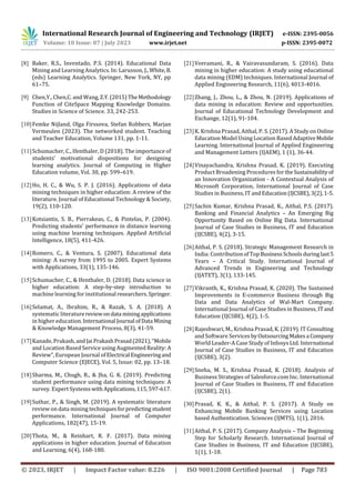 International Research Journal of Engineering and Technology (IRJET) e-ISSN: 2395-0056
Volume: 10 Issue: 07 | July 2023 www.irjet.net p-ISSN: 2395-0072
© 2023, IRJET | Impact Factor value: 8.226 | ISO 9001:2008 Certified Journal | Page 783
[8] Baker, R.S., Inventado, P.S. (2014). Educational Data
Mining and Learning Analytics. In: Larusson, J.,White,B.
(eds) Learning Analytics. Springer, New York, NY, pp
61–75.
[9] Chen,Y., Chen,C. and Wang,Z.Y.(2015)TheMethodology
Function of CiteSpace Mapping Knowledge Domains.
Studies in Science of Science. 33, 242-253.
[10]Femke Nijland, Olga Firssova, Stefan Robbers, Marjan
Vermeulen (2023). The networked student. Teaching
and Teacher Education, Volume 131, pp. 1-11.
[11]Schumacher, C., Ifenthaler, D (2018). The importance of
students’ motivational dispositions for designing
learning analytics. Journal of Computing in Higher
Education volume, Vol. 30, pp. 599–619.
[12]Ho, H. C., & Wu, S. P. J. (2016). Applications of data
mining techniques in higher education: A review of the
literature. Journal of Educational Technology & Society,
19(2), 110-120.
[13]Kotsiantis, S. B., Pierrakeas, C., & Pintelas, P. (2004).
Predicting students' performance in distance learning
using machine learning techniques. Applied Artificial
Intelligence, 18(5), 411-426.
[14]Romero, C., & Ventura, S. (2007). Educational data
mining: A survey from 1995 to 2005. Expert Systems
with Applications, 33(1), 135-146.
[15]Schumacher, C., & Ifenthaler, D. (2018). Data science in
higher education: A step-by-step introduction to
machine learning for institutional researchers.Springer.
[16]Selamat, A., Ibrahim, R., & Razak, S. A. (2018). A
systematic literaturereviewondata miningapplications
in higher education.International Journal ofData Mining
& Knowledge Management Process, 8(3), 41-59.
[17]Kanade, Prakash,andJaiPrakashPrasad(2021),“Mobile
and Location Based Service using Augmented Reality: A
Review”, European Journal ofElectrical Engineeringand
Computer Science (EJECE), Vol. 5, Issue: 02, pp. 13–18.
[18]Sharma, M., Chugh, R., & Jha, G. K. (2019). Predicting
student performance using data mining techniques: A
survey. Expert Systemswith Applications,115,597-617.
[19]Suthar, P., & Singh, M. (2019). A systematic literature
review on data mining techniquesforpredictingstudent
performance. International Journal of Computer
Applications, 182(47), 15-19.
[20]Thota, M., & Reinhart, R. F. (2017). Data mining
applications in higher education. Journal of Education
and Learning, 6(4), 168-180.
[21]Veeramani, R., & Vairavasundaram, S. (2016). Data
mining in higher education: A study using educational
data mining (EDM) techniques. International Journal of
Applied Engineering Research, 11(6), 4013-4016.
[22]Zhang, J., Zhou, L., & Zhou, N. (2019). Applications of
data mining in education: Review and opportunities.
Journal of Educational Technology Development and
Exchange, 12(1), 91-104.
[23]K. Krishna Prasad, Aithal, P. S. (2017). A Study on Online
Education Model Using Location Based AdaptiveMobile
Learning. International Journal of Applied Engineering
and Management Letters (IJAEM), 1 (1), 36-44.
[24]Vinayachandra, Krishna Prasad, K. (2019). Executing
Product Broadening Procedures for theSustainabilityof
an Innovation Organization - A Contextual Analysis of
Microsoft Corporation, International Journal of Case
Studies in Business, IT andEducation(IJCSBE),3(2),1-5.
[25]Sachin Kumar, Krishna Prasad, K., Aithal, P.S. (2017).
Banking and Financial Analytics – An Emerging Big
Opportunity Based on Online Big Data. International
Journal of Case Studies in Business, IT and Education
(IJCSBE), 4(2), 3-15.
[26]Aithal, P. S. (2018). Strategic Management Research in
India: ContributionofTopBusinessSchoolsduringlast5
Years – A Critical Study. International Journal of
Advanced Trends in Engineering and Technology
(IJATET), 3(1), 133-145.
[27]Vikranth, K., Krishna Prasad, K. (2020). The Sustained
Improvements in E-commerce Business through Big
Data and Data Analytics of Wal-Mart Company.
International Journal of Case Studies in Business, ITand
Education (IJCSBE), 4(2), 1-5.
[28]Rajeshwari, M., Krishna Prasad, K. (2019). IT Consulting
and Software Services byOutsourcingMakesa Company
World Leader-A Case Study of Infosys Ltd. International
Journal of Case Studies in Business, IT and Education
(IJCSBE), 3(2).
[29]Sneha, M. S., Krishna Prasad, K. (2018). Analysis of
Business Strategies of Salesforce.com Inc. International
Journal of Case Studies in Business, IT and Education
(IJCSBE), 2(1).
[30]Prasad, K. K., & Aithal, P. S. (2017). A Study on
Enhancing Mobile Banking Services using Location
based Authentication. Sciences (IJMTS), 1(1), 2016.
[31]Aithal, P. S. (2017). Company Analysis – The Beginning
Step for Scholarly Research. International Journal of
Case Studies in Business, IT and Education (IJCSBE),
1(1), 1-18.
 