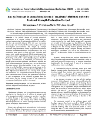 International Research Journal of Engineering and Technology (IRJET) e-ISSN: 2395-0056
Volume: 10 Issue: 07 | July 2023 www.irjet.net p-ISSN: 2395-0072
© 2023, IRJET | Impact Factor value: 8.226 | ISO 9001:2008 Certified Journal | Page 988
Fail Safe Design of Skin and Bulkhead of an Aircraft Stiffened Panel by
Residual Strength Evaluation Method
Shivanandappa N D1, Srinivasa Murthy M K2, Guru Kiran E3
1Assistant Professor, Dept. of Mechanical Engineering, J N N College of Engineering, Shivamogga, Karnataka, India.
2Assistant Professor, Dept. of Mechanical Engineering, J N N College of Engineering, Shivamogga, Karnataka, India.
3PG Student, Dept. of Mechanical Engineering, J N N College of Engineering, Shivamogga, Karnataka, India.
------------------------------------------------------------------------***-----------------------------------------------------------------------
Abstract - The failsafe design of aircraft structural
components is a critical aspect of modern aviation
engineering, ensuring the safety and reliability of aircraft in
the face of potential failures. With the ever-increasing
demands for air travel and the continuous push towards
technological advancements, the design of aircraft
structural components must adhere to rigorous standards to
withstand unforeseen challenges. Stiffened panel is one such
component part which is prone to crack initiation and
houses many smaller components. All these subcomponents
must withstand the applied load in the presence of crack and
fluctuating loads for the safety of stiffened panel. Residual
strength determination is performed for evaluating the
design of the skin and bulkheads. The method involves the
finite element analysis of the panel with crack to determine
the stress intensity factor by modified virtual crack closure
integral method and the maximum stress developed in the
components. The residual strength of skin and bulkhead for
three different skin thicknesses and varying crack lengths
are determined and analysed to estimate the safety of the
panel. The results show that the skin offers more resistance
to crack propagation as the thickness increases. Also, the
result shows that the residual strength of the components
increases as the thickness of skin is increased.
Keywords —Fail-safe Design, Fracture Toughness, MVCCI
method, Stiffened Panel, Residual Strength.
1 INTRODUCTION
The damage tolerance and airworthiness requirements
must be met for the aircraft to fly safely. A structure is said
to be damage tolerant if it continues to function even after
an initial damage is discovered. The analysis of fatigue
crack propagation is the primary focus while evaluating
the damage tolerance. It entails figuring out how fractures
spread throughout the service life.
Modern aircraft operate in a complicated environment
with varying loading circumstances, resource constraints,
and economic demands. The primary aeroplane parts are
built to meet specific static and dynamic loading
conditions, deformation requirements, and functioning
requirements. Service loads during an aircraft's operation
are crucial for both design and durability and damage
tolerance testing. A significant difficulty in aircraft design
is fatigue and the ensuing fracture growth. Fatigue and
damage tolerance design, analysis, testing, and service
experience correlation are crucial for maintaining an
aircraft's airworthiness during its entire economic service
life.
A plane's design takes into account determining the
ideal ratios between payload and vehicle weight. It must be
rigid and powerful enough to fly in unusual situations.
Additionally, the aircraft must fly even if a component
malfunctions while it is in flight.
In contemporary aircraft, the skin serves as a load-
bearing element. Unlike flat sheets, which can only support
tension, folded sheet metals may support compressive
stresses. Stiffeners, when paired with a piece of skin, are
analysed as stringers, which are thin-walled structures.
In the present scenario, a portion of the fuselage
segment's stiffened panel is taken into consideration for
the analysis and then put through tensile loading that is
equal to the hoop stress created in the fuselage. Fuselage
damage must not go beyond the design limit and must not
cause the structure to fail catastrophically, which would
destroy the aircraft's structural integrity. Therefore,
damage tolerance should be included in the design of the
structure to prevent structural failure. By thickening the
skin of the stiffened panel, the damage to the skin in this
situation can be endured.
The geometric model of the stiffened panel with
fuselage segment has been created in CATIA modeling
software and then imported into MSC.PATRAN for finite
element modeling. The finite element model is solved
using MSC.NASTRAN for solving stiffened panel subjected
to the tensile loading with a center crack.
 