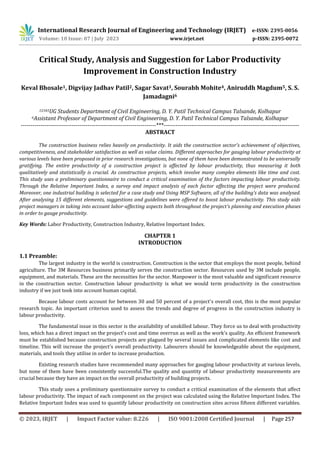 © 2023, IRJET | Impact Factor value: 8.226 | ISO 9001:2008 Certified Journal | Page 257
Critical Study, Analysis and Suggestion for Labor Productivity
Improvement in Construction Industry
Keval Bhosale1, Digvijay Jadhav Patil2, Sagar Savat3, Sourabh Mohite4, Aniruddh Magdum5, S. S.
Jamadagni6
12345UG Students Department of Civil Engineering, D. Y. Patil Technical Campus Talsande, Kolhapur
6Assistant Professor of Department of Civil Engineering, D. Y. Patil Technical Campus Talsande, Kolhapur
---------------------------------------------------------------------***---------------------------------------------------------------------
ABSTRACT
The construction business relies heavily on productivity. It aids the construction sector's achievement of objectives,
competitiveness, and stakeholder satisfaction as well as value claims. Different approaches for gauging labour productivity at
various levels have been proposed in prior research investigations, but none of them have been demonstrated to be universally
gratifying. The entire productivity of a construction project is affected by labour productivity, thus measuring it both
qualitatively and statistically is crucial. As construction projects, which involve many complex elements like time and cost.
This study uses a preliminary questionnaire to conduct a critical examination of the factors impacting labour productivity.
Through the Relative Important Index, a survey and impact analysis of each factor affecting the project were produced.
Moreover, one industrial building is selected for a case study and Using MSP Software, all of the building's data was analysed.
After analysing 15 different elements, suggestions and guidelines were offered to boost labour productivity. This study aids
project managers in taking into account labor-affecting aspects both throughout the project's planning and execution phases
in order to gauge productivity.
Key Words: Labor Productivity, Construction Industry, Relative Important Index.
5 CHAPTER 1
INTRODUCTION
1.1 Preamble:
The largest industry in the world is construction. Construction is the sector that employs the most people, behind
agriculture. The 3M Resources business primarily serves the construction sector. Resources used by 3M include people,
equipment, and materials. These are the necessities for the sector. Manpower is the most valuable and significant resource
in the construction sector. Construction labour productivity is what we would term productivity in the construction
industry if we just took into account human capital.
Because labour costs account for between 30 and 50 percent of a project's overall cost, this is the most popular
research topic. An important criterion used to assess the trends and degree of progress in the construction industry is
labour productivity.
The fundamental issue in this sector is the availability of unskilled labour. They force us to deal with productivity
loss, which has a direct impact on the project's cost and time overrun as well as the work's quality. An efficient framework
must be established because construction projects are plagued by several issues and complicated elements like cost and
timeline. This will increase the project's overall productivity. Labourers should be knowledgeable about the equipment,
materials, and tools they utilise in order to increase production.
Existing research studies have recommended many approaches for gauging labour productivity at various levels,
but none of them have been consistently successful.The quality and quantity of labour productivity measurements are
crucial because they have an impact on the overall productivity of building projects.
This study uses a preliminary questionnaire survey to conduct a critical examination of the elements that affect
labour productivity. The impact of each component on the project was calculated using the Relative Important Index. The
Relative Important Index was used to quantify labour productivity on construction sites across fifteen different variables.
International Research Journal of Engineering and Technology (IRJET) e-ISSN: 2395-0056
Volume: 10 Issue: 07 | July 2023 www.irjet.net p-ISSN: 2395-0072
 