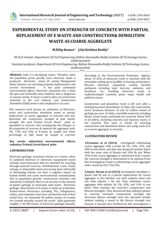 © 2023, IRJET | Impact Factor value: 8.226 | ISO 9001:2008 Certified Journal | Page 536
EXPERIMENTAL STUDY ON STRENGTH OF CONCRETE WITH PARTIAL
REPLACEMENT OF E WASTE AND CONSTRUCTION& DEMOLITION
WASTE AS COARSE AGGREGATE
M.Dilip Kumar1 J.Sai Krishna Reddy2
1M.Tech Scholor, Department Of Civil Engineering, Kallam Haranadha Reddy Institute Of Technology Guntur,
Andhrapradesh
2Assistant professor, Department Of Civil Engineering, Kallam Haranadha Reddy Institute Of Technology Guntur,
Andhrapradesh
-------------------------------------------------------------------------***----------------------------------------------------------------------
Abstract: India is a developing nation. Therefore, when
the population grows quickly, more electronic waste is
produced. Electronic waste (E- waste) Management
Rules, however, are not being properly implemented in the
current environment. It has quite substantial
environmental effects. Electronic equipment has a finite
life span and eventually emits radiation that is dangerous
to anyone nearby. E-waste is used in place of construction
materials in the civil industry, and Construction
Demolition (C&D) waste is also employed to cut costs. Construction and demolition trash is left over after a
building has been demolished. In India, the construction
sector produces between 10 and 12 million tonnes of
garbage per year. In India, recyclable materials including
bricks, wood, metal, and books are recycled. About 50%
of all debris, including concrete and masonry waste, is
not recycled. This issue is solved by recycling
construction and demolition debris and using some of it
as a coarse aggregate in concrete.
2.LITERATURE REVIEW
1.Prasanna et al (2014) investigated substituting
coarse aggregate with e-waste by 5%, 10%, 15%, and
20% in one batch, and they also prepared another batch
with the same ratio of Ewaste and 10% fly ash. When
15% of the coarse aggregate is substituted with e-waste,
the concrete strength is determined to be optimal..From
this investigation I used to substituting coarse aggregate
with e waste by 5%,7.5%,10%.
International Research Journal of Engineering and Technology (IRJET) e-ISSN: 2395-0056
Volume: 10 Issue: 07 | July 2023 www.irjet.net p-ISSN: 2395-0072
This research work focuses on utilization of Electronic
waste and construction demolition waste as partial
replacement of coarse aggregate in Concrete and also
determine the compressive strength & split tensile
strength. We used Printed Circuit Board plate as
ingredient in concrete. Also investigating the Changes in
the properties of concrete & replaced the aggregate with
5%, 7.5% and 10% of E-waste by weight and Fixed
percentage of C&D waste by weight in concrete
Key words: substantial environmental effects,
radiation, Printed Circuit Board plate
1.INTRODUCTION
Electronic garbage, sometimes known as e-waste, refers
to outdated electrical or electronic equipment’s-waste
includes used electronics that are intended for recycling
through material recovery, refurbishment, reuse, resale,
salvage, or disposable-waste processing done informally
in developing nations can have a negative impact on
human health and cause environmental contamination.
Due to population growth, construction activities, and
alterations in lifestyle, there is an increase in the amount
of plastic garbage in municipal solid waste. Electronic
garbage, often known as E-waste, is made up of obsolete,
broken-down electronics including TVs, refrigerators,
radios, and computers that have reached the end of their
useful lives. An estimated 50 million tonnes of e-waste
are created annually around the world. India generates
roughly 1, 46,180 tonnes of electronic garbage annually.
According to the Environmental Protection Agency,
about 15–25% of electronic trash is recycled, with the
remainder ending up in landfills or burning incinerators.
Because electronic equipment contain harmful
pollutants including lead, mercury, cadmium, and
beryllium, etc., handling electronic waste in
underdeveloped countries poses major health and
pollution issues.
2.Amiya Akram et al (2015) investigated shredded e-
plastic and fly ash as a partial replacement for coarse
aggregate in two batches, one with e-plastic alone and
one with eplastic + fly ash. They substitute coarse
aggregate with eplastic by 5%, 10%, and 15% in one
batch. They examine the concrete's compressive and
flexural strengths. They discovered that adding E-plastic
to concrete increases compressive strength but
decreases flexure strength since the specimen breaks
without making a sound in the flexure strength test
because it became less brittle.From this investigation I
 