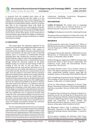 International Research Journal of Engineering and Technology (IRJET) e-ISSN: 2395-0056
Volume: 10 Issue: 08 | Aug 2023 www.irjet.net p-ISSN: 2395-0072
© 2023, IRJET | Impact Factor value: 8.226 | ISO 9001:2008 Certified Journal | Page 859
is imported from the Autodesk Revit where all the
components were mentioned with their stages so in this
software by scheduling the time to that component it will
calculate the work procedure and time. The special ability of
this software is to detected the clashes so that we can get the
clear idea at pre construction phase only about the
overlapping of work so that we can reassign the work later
the clash can be avoided and due to timeschedulingisdoneby
simulating the steps we get to know the pace of the work it
can be used in all the three phases in pre-construction to
check the clashes and provide the time details, in construction
to match over the things and post construction to calculate
and analyse the things.
8. CONCLUSION
This project gives the systematic approach for the
construction of multistorey buildingwithprefabricatedsteel
structure which is highly efficient with respect to
construction and with respect to the space utilisation.Inthis
model of presentation, the Key plan is done in AutoCAD
software and it is visualised in 3-Dimensional through
Autodesk Revit later analysed the structural aspects in
Bently STAAD.pro software and for timemanagementthat is
4-Dimensional modelling is done in Autodesk Navisworks
Manage. During the structural analysis all the Indian
Standard Codes are used for the Steel Design IS 800, for
Loading IS 875, for RCC IS 456 and taken to the
consideration that the steel columns and beams are in W
section which are more stable and productive as compared
to any other and later the joints are connected with nut and
bolts. From the analysis it was known that the maximum
deflections, displacements, and forces areactingonthebody
through generated loads and all the critical loads are
examined and the maximum span is calculatedandprovided
so that more utility of space can be done. The walkthrough is
done for the 3-Dimensional Model in the Revit so that the
clear idea would come and later it is rendered so that the
realistic approach can be shown. In the 4-Dimensional
Modelling the scheduling is done with respect to the work
and the things are simulated sotogetinformationabouthow
it works. Through which the construction time isreduced by
40% and construction cost is reduced by 20-30% when
compared to the conventional method of construction and
wastage is reduced to just less than 2% and overlapping of
the works is almost equal to Nil. Due to this BIM application
the close approach to the reality can be visualised and can
reduce the mistake and disputes between the contractor
engineer and client during the constructions.
The use of prefabricated steel structure is not actively
used other than Tier-I city in India becauseoftheavailability
and transportation, to resolve the condition is future scope
of discussion and implementation of BIM techniques in this
project open the path for the further research for other then
prefabricated steel structure like for conventional concrete
structure or pre-stressed structure and many more for the
Construction Scheduling, Construction Management,
Construction Safety and Visualizing.
DECLARATIONS
Conflict Of Interests: The authors have no competing
interests to declare that are relevant financial or non-
financial interests to disclose or no conflict of interest.
Funding: No funding was received for conducting thisstudy
All signing authors participated in writing of the article. All
authors approved the publishing version of manuscript.
REFERENCE
[1] Mooyoung Yoo, Jaejun Kim, Changsik Choi, “Effects of
BIM-Based Construction of Prefabricated Steel Framework
from the Perspective of SMEs,” Applied Sciences, 26 April
2019, 9, 1732.
[2] Shengxin Chen, Jie Wu, Jialin Shi, “A BIM Platform for the
Manufacture of Prefabricated Steel Structure,” Applied
Sciences, 13 November 2020, 10, 8038
[3] Zhan Zhenguang, “Application of BIM Technology in the
Construction Phase of Steel Structure Engineering,” IOP
Conference Series: Earth and Environmental Science,
October 2021, 783, 012118
[4] Rafaela Bortolini, Carlos Torres Formoso, Daniela D.
Viana, “Site logistics planning and control for engineer-to-
order prefabricated building systems using BIM 4D
modeling,” Elsevier, 29 November 2018, 98(2019) 248-264
[5] Yin-Gang Wang, Xiong-Jun He, Jia He, Cheng Fan, “Virtual
Trial assembly of steel structure based on BIM platform”,
Elsevier, 31 May 2022, 141 (2022) 104395
[6] Shi An, Pablo Martinez, Mohamed Al Hussein, Rafiq
Ahmad, “Automated verification of 3D manufacturabilityfor
steel frame assemblies”, Elsevier, 28 May 2020, 118(2020)
103287
[7] Ling-Kun Chen, Rui-Peng Yuan, Xing-Jun Ji, Xing-Yu Lu,
Jiang Xiao, Jun-Bo Tao, Xin Kang, Xin Li, Zhen-Hua He, Shu
Quan, Li-Zhong Jiang, “Modular compositebuildinginurgent
emergency engineering projects: A case study ofaccelerated
design and construction of Wuhan Thunder God
Mountain/Leishenshan hospital to Covid 19 pandemic” ,
Elsevier, 18 December 2020, 124(2021) 103555
[8] Mohammad Delavar, John K Dickinson, Girma T
Bitsuamlak “Discussion on BIM Implementation in Pre-
Engineered Building Industry”,Researchgate , 4 June2016,
GEN-178
[9] Jose Ignacio Avendano, Sisi Zlatanova, Pedro Perez,
Alberto Domingo and Christian Correa, “Integration of BIM
 