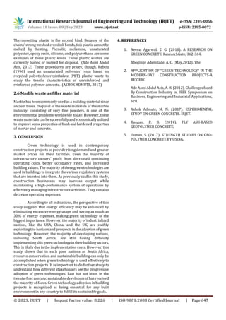 International Research Journal of Engineering and Technology (IRJET) e-ISSN: 2395-0056
Volume: 10 Issue: 09 | Sep 2023 www.irjet.net p-ISSN: 2395-0072
© 2023, IRJET | Impact Factor value: 8.226 | ISO 9001:2008 Certified Journal | Page 647
Thermosetting plastic is the second kind. Because of the
chains' strong meshedcrosslink bonds, this plastic cannotbe
melted by heating. Phenolic, melamine, unsaturated
polyester, epoxy resin, silicone, and polyurethane are some
examples of these plastic kinds. These plastic wastes are
currently buried or burned for disposal. (Ade Asmi Abdul
Azis, 2012) These procedures are pricey, though. Rebeiz
(1996) used an unsaturated polyester resin based on
recycled polyethylenerephthalate (PET) plastic waste to
study the tensile characteristics of unreinforced and
reinforced polymer concrete. (ASHOK ADMUTE, 2017)
2.6 Marble waste as filler material
Marble has been commonly used as a building material since
ancient times. Disposal of the waste materials of the marble
industry, consisting of very fine powders, is one of the
environmental problems worldwide today. However, these
waste materialscanbesuccessfullyandeconomicallyutilized
to improve somepropertiesoffreshandhardenedproperties
of mortar and concrete.
3. CONCLUSION
Green technology is used in contemporary
construction projects to provide rising demand and greater
market prices for their facilities. Even the majority of
infrastructure owners’ profit from decreased continuing
operating costs, better occupancy rates, and increased
building values. The majority of thesegreentechnologies are
used in buildings to integrate thevariousregulatorysystems
that are inserted into them. As previously said in this study,
construction businesses may increase output while
maintaining a high-performance system of operations by
effectively managing infrastructure activities. They can also
decrease operating expenses.
According to all indications, the perspective of this
study suggests that energy efficiency may be enhanced by
eliminating excessive energy usage and saving as much as
30% of energy expenses, making green technology of the
biggest importance. However, the majority of industrialized
nations, like the USA, China, and the UK, are swiftly
exploiting the horizonandprospectsintheadoptionofgreen
technology. However, the majority of developing nations,
including South Africa, are still having difficulty
implementing this greentechnologyintheir buildingsectors.
This is likely due to the implementation costs. However, this
study shows that in such poor nations as South Africa,
resource conservation and sustainable building can only be
accomplished when green technology is used effectively to
construction projects. It is important to do further study to
understand how different stakeholders see the progressive
adoption of green technologies. Last but not least, in the
twenty-first century, sustainable development has received
the majority of focus. Green technology adoption in building
projects is recognized as being essential for any built
environment in any country to fulfill its sustainable goals.
4. REFERENCES
1. Neeraj Agarwal, 2. G. (2018). A RESEARCH ON
GREEN CONCRETE. ResearchGate, 362-364.
Aboginije Ademilade, A. C. (May,2012). The
2. APPLICATION OF “GREEN TECHNOLOGY” IN THE
MODERN-DAY CONSTRUCTION PROJECTS-A
REVIEW.
Ade Asmi Abdul Azis, A. H. (2012). Challenges faced
By Construction Industry in. IEEE Symposium on
Business, Engineering and Industrial Applications,
628.
3. Ashok Admute, M. N. (2017). EXPERIMENTAL
STUDY ON GREEN CONCRETE. IRJET.
4. Rangan, P. B. (2014). FLY ASH-BASED
GEOPOLYMER CONCRETE.
5. Usman, S. (2017). STRENGTH STUDIES ON GEO-
POLYMER CONCRETE BY USING.
 