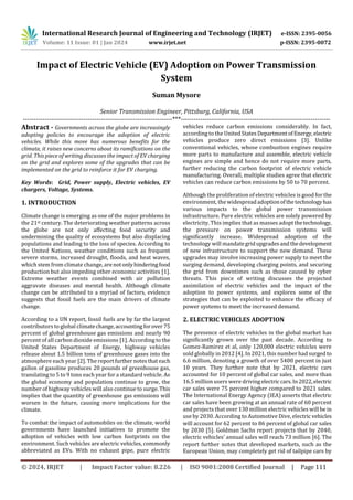 © 2024, IRJET | Impact Factor value: 8.226 | ISO 9001:2008 Certified Journal | Page 111
Impact of Electric Vehicle (EV) Adoption on Power Transmission
System
Suman Mysore
Senior Transmission Engineer, Pittsburg, California, USA
---------------------------------------------------------------------***---------------------------------------------------------------------
Abstract - Governments across the globe are increasingly
adopting policies to encourage the adoption of electric
vehicles. While this move has numerous benefits for the
climate, it raises new concerns about its ramifications on the
grid. This piece of writing discusses the impact of EV charging
on the grid and explores some of the upgrades that can be
implemented on the grid to reinforce it for EV charging.
Key Words: Grid, Power supply, Electric vehicles, EV
chargers, Voltage, Systems.
1. INTRODUCTION
Climate change is emerging as one of the major problems in
the 21st century. The deteriorating weather patterns across
the globe are not only affecting food security and
undermining the quality of ecosystems but also displacing
populations and leading to the loss of species. According to
the United Nations, weather conditions such as frequent
severe storms, increased drought, floods, and heat waves,
which stem from climate change, arenotonlyhinderingfood
production but also impeding other economic activities [1].
Extreme weather events combined with air pollution
aggravate diseases and mental health. Although climate
change can be attributed to a myriad of factors, evidence
suggests that fossil fuels are the main drivers of climate
change.
According to a UN report, fossil fuels are by far the largest
contributors to global climatechange,accountingforover 75
percent of global greenhouse gas emissions and nearly 90
percent of all carbon dioxide emissions [1]. According to the
United States Department of Energy, highway vehicles
release about 1.5 billion tons of greenhouse gases into the
atmosphere each year [2]. The reportfurthernotesthateach
gallon of gasoline produces 20 pounds of greenhouse gas,
translating to 5 to 9 tons each year for a standard vehicle. As
the global economy and population continue to grow, the
number of highway vehicles will also continue to surge.This
implies that the quantity of greenhouse gas emissions will
worsen in the future, causing more implications for the
climate.
To combat the impact of automobiles on the climate, world
governments have launched initiatives to promote the
adoption of vehicles with low carbon footprints on the
environment. Such vehicles are electric vehicles, commonly
abbreviated as EVs. With no exhaust pipe, pure electric
vehicles reduce carbon emissions considerably. In fact,
according to the UnitedStatesDepartmentofEnergy,electric
vehicles produce zero direct emissions [3]. Unlike
conventional vehicles, whose combustion engines require
more parts to manufacture and assemble, electric vehicle
engines are simple and hence do not require more parts,
further reducing the carbon footprint of electric vehicle
manufacturing. Overall, multiple studies agree that electric
vehicles can reduce carbon emissions by 50 to 70 percent.
Although the proliferation of electric vehicles is good for the
environment, the widespreadadoptionofthetechnologyhas
various impacts to the global power transmission
infrastructure. Pure electric vehicles are solely powered by
electricity. This implies that as masses adopt thetechnology,
the pressure on power transmission systems will
significantly increase. Widespread adoption of the
technology will mandategridupgradesandthedevelopment
of new infrastructure to support the new demand. These
upgrades may involve increasing power supply to meet the
surging demand, developing charging points, and securing
the grid from downtimes such as those caused by cyber
threats. This piece of writing discusses the projected
assimilation of electric vehicles and the impact of the
adoption to power systems, and explores some of the
strategies that can be exploited to enhance the efficacy of
power systems to meet the increased demand.
2. ELECTRIC VEHICLES ADOPTION
The presence of electric vehicles in the global market has
significantly grown over the past decade. According to
Gomez-Ramirez et al, only 120,000 electric vehicles were
sold globally in 2012 [4]. In 2021, this number had surgedto
6.6 million, denoting a growth of over 5400 percent in just
10 years. They further note that by 2021, electric cars
accounted for 10 percent of global car sales, and more than
16.5 million users were drivingelectriccars.In2022,electric
car sales were 75 percent higher compared to 2021 sales.
The International Energy Agency (IEA) asserts that electric
car sales have been growing at an annual rate of 60 percent
and projects that over 130 million electric vehicles will be in
use by 2030. According to Automotive Dive, electric vehicles
will account for 62 percent to 86 percent of global car sales
by 2030 [5]. Goldman Sachs report projects that by 2040,
electric vehicles' annual sales will reach 73 million [6]. The
report further notes that developed markets, such as the
European Union, may completely get rid of tailpipe cars by
International Research Journal of Engineering and Technology (IRJET) e-ISSN: 2395-0056
Volume: 11 Issue: 01 | Jan 2024 www.irjet.net p-ISSN: 2395-0072
 