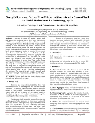 © 2024, IRJET | Impact Factor value: 8.226 | ISO 9001:2008 Certified Journal | Page 451
Strength Studies on Carbon Fibre Reinforced Concrete with Coconut Shell
as Partial Replacement for Coarse Aggregate
1 J.Sree Naga Chaitanya, 2 Dr.K.Chandramouli, 3 Sk.Sahera,4 V Uday Kiran
1&3Assistant Professor, 2 Professor & HOD, 4B.Tech Student
1,2,3,4Department of Civil Engineering, NRI Institute of Technology, Visadala
(V),Medikonduru(M),Guntur,AndhraPradesh,India.
-----------------------------------------------------------------------***----------------------------------------------------------------------
Abstract - Concrete is made of cement, water, and
aggregates like sand and gravel. Over time, the mixture
solidifies into a durable substance. It is used in a variety of
building projects because of its affordability, toughness, and
capacity to take on nearly any shape. Concrete is the
artificial material that is used the most in the world. To
explore the properties of concrete, it is suggested that some
of the coarse aggregate needed to provide the necessary
strength be substituted with coconut shell. It could be
advantageous to replace some of the coarse aggregate with
coconut shell at percentages of 5%, 10%, and 15%.Fibres
possess the properties that increase the durability of
concrete. Among them is carbon fibre. These carbon fibres
offer superior mechanical properties and could be used more
effectively. By examining differences in fibre composition,
this study aims to compare the strength of carbon fibre
concrete with regular concrete. Concrete containing carbon
fibre is tested at 0.5%, 1%, and 1.5% of the total volume of
the concrete. The concrete's split tensile strength and
compressive strength were evaluated for 28,56 and 90 days.
KEYWORDS: Coconut shell, Carbon fibres , Compressive
strength and Split tensile strength.
I. INTRODUCTION
Concrete is a composite material that dries over
time and is made of cement paste and fine and coarse
aggregate. The majority of the concert is made of hydraulic
cement or concrete with a lime base. Waste products like
peanut shell ash are produced by the peanut industry.
Usually, it is disposed of outside without considering the
advantages for the economy or the environment.
The coconut shell is another material that can be
used in place of other elements in concrete. A portion of
the coarse material in this project is replaced with coconut
shells. As a result, there are fewer land filings related to
waste material dumps in barren areas. The impact load
resistance of coconut shells is significantly higher than that
of ordinary concrete.
Because of its low density, great heat conductivity,
superior chemical stability, and remarkable abrasion
resistance, carbon fibres can be used to reduce shrinkage
and breakage. The structure's tensile and compressive
strengths are enhanced by these fibres. Carbon fibres also
increase durability and dry shrinkage. Conversely, carbon
fibres lessen electrical resistance.
2. OBJECTIVES:
1. To enhance the coarse aggregate with a partial coconut
shell substitution.
2. Examining the mechanical properties of carbon fibre
reinforced concrete is the primary goal of this study.
3. MATERIALS
3.1 Cement: A binder, often known as a material that
hardens, solidifies, and unites other materials to form a
bond, is what cement is. Typically, sand and gravel are
mixed with cement to create a mixture. Concrete is made
by combining cement with sand and gravel, while mortar is
made by mixing cement with small particles. In building,
cement is utilised; it is typically inorganic, frequently
derived from calcium and lime silicate, and available in
both hydraulic and non-hydraulic forms.
3.2 Fine Aggregate: In the current experiment, the fine
aggregate was river sand that was easily accessible.
3.3 Coarse Aggregate: Aggregate that remains above the
IS Sieve 4.75 mm is referred to as coarse aggregate. An
incremental size increase of 10–20 mm is the typical
maximum, according to IS383:1970.
3.4 Water : The concrete was mixed and allowed to cure
using only pure tap water after the aggregates had been
cleaned.
3.5 Coconut Shell: The study's findings demonstrate the
potential of coconut shell concrete (CSC) as a lightweight
International Research Journal of Engineering and Technology (IRJET) e-ISSN: 2395-0056
Volume: 11 Issue: 01 | Jan 2024 www.irjet.net p-ISSN: 2395-0072
 