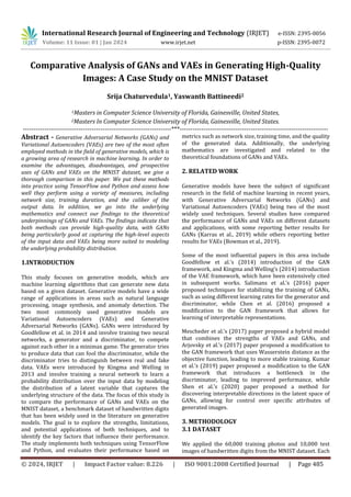 © 2024, IRJET | Impact Factor value: 8.226 | ISO 9001:2008 Certified Journal | Page 485
Comparative Analysis of GANs and VAEs in Generating High-Quality
Images: A Case Study on the MNIST Dataset
Srija Chaturvedula1, Yaswanth Battineedi2
1Masters in Computer Science University of Florida, Gainesville, United States,
2Masters In Computer Science University of Florida, Gainesville, United States.
---------------------------------------------------------------------***---------------------------------------------------------------------
Abstract - Generative Adversarial Networks (GANs) and
Variational Autoencoders (VAEs) are two of the most often
employed methods in the field of generative models, which is
a growing area of research in machine learning. In order to
examine the advantages, disadvantages, and prospective
uses of GANs and VAEs on the MNIST dataset, we give a
thorough comparison in this paper. We put these methods
into practice using TensorFlow and Python and assess how
well they perform using a variety of measures, including
network size, training duration, and the caliber of the
output data. In addition, we go into the underlying
mathematics and connect our findings to the theoretical
underpinnings of GANs and VAEs. The findings indicate that
both methods can provide high-quality data, with GANs
being particularly good at capturing the high-level aspects
of the input data and VAEs being more suited to modeling
the underlying probability distribution.
1.INTRODUCTION
This study focuses on generative models, which are
machine learning algorithms that can generate new data
based on a given dataset. Generative models have a wide
range of applications in areas such as natural language
processing, image synthesis, and anomaly detection. The
two most commonly used generative models are
Variational Autoencoders (VAEs) and Generative
Adversarial Networks (GANs). GANs were introduced by
Goodfellow et al. in 2014 and involve training two neural
networks, a generator and a discriminator, to compete
against each other in a minimax game. The generator tries
to produce data that can fool the discriminator, while the
discriminator tries to distinguish between real and fake
data. VAEs were introduced by Kingma and Welling in
2013 and involve training a neural network to learn a
probability distribution over the input data by modeling
the distribution of a latent variable that captures the
underlying structure of the data. The focus of this study is
to compare the performance of GANs and VAEs on the
MNIST dataset, a benchmark dataset of handwritten digits
that has been widely used in the literature on generative
models. The goal is to explore the strengths, limitations,
and potential applications of both techniques, and to
identify the key factors that influence their performance.
The study implements both techniques using TensorFlow
and Python, and evaluates their performance based on
metrics such as network size, training time, and the quality
of the generated data. Additionally, the underlying
mathematics are investigated and related to the
theoretical foundations of GANs and VAEs.
2. RELATED WORK
Generative models have been the subject of significant
research in the field of machine learning in recent years,
with Generative Adversarial Networks (GANs) and
Variational Autoencoders (VAEs) being two of the most
widely used techniques. Several studies have compared
the performance of GANs and VAEs on different datasets
and applications, with some reporting better results for
GANs (Karras et al., 2019) while others reporting better
results for VAEs (Bowman et al., 2019).
Some of the most influential papers in this area include
Goodfellow et al.’s (2014) introduction of the GAN
framework, and Kingma and Welling’s (2014) introduction
of the VAE framework, which have been extensively cited
in subsequent works. Salimans et al.’s (2016) paper
proposed techniques for stabilizing the training of GANs,
such as using different learning rates for the generator and
discriminator, while Chen et al. (2016) proposed a
modification to the GAN framework that allows for
learning of interpretable representations.
Mescheder et al.’s (2017) paper proposed a hybrid model
that combines the strengths of VAEs and GANs, and
Arjovsky et al.’s (2017) paper proposed a modification to
the GAN framework that uses Wasserstein distance as the
objective function, leading to more stable training. Kumar
et al.’s (2019) paper proposed a modification to the GAN
framework that introduces a bottleneck in the
discriminator, leading to improved performance, while
Shen et al.’s (2020) paper proposed a method for
discovering interpretable directions in the latent space of
GANs, allowing for control over specific attributes of
generated images.
3. METHODOLOGY
3.1 DATASET
We applied the 60,000 training photos and 10,000 test
images of handwritten digits from the MNIST dataset. Each
International Research Journal of Engineering and Technology (IRJET) e-ISSN: 2395-0056
Volume: 11 Issue: 01 | Jan 2024 www.irjet.net p-ISSN: 2395-0072
 