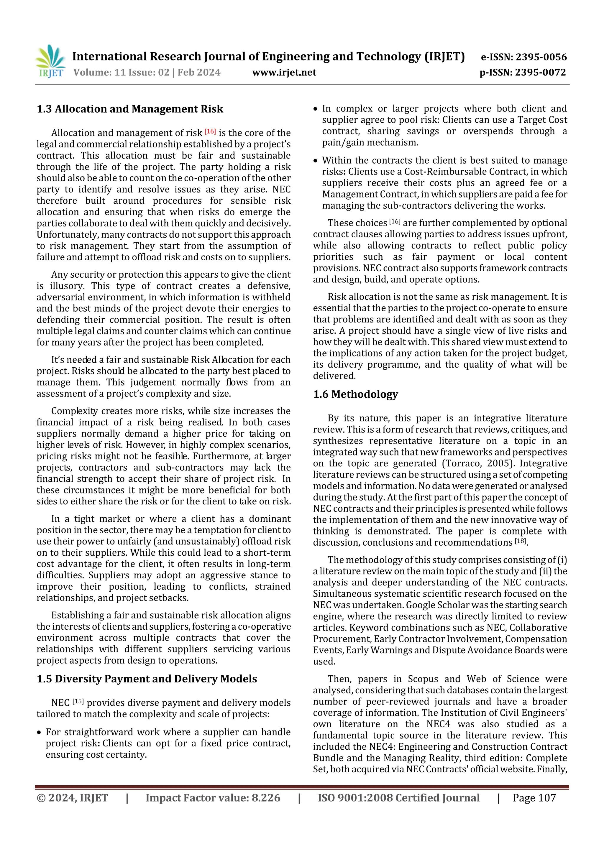 International Research Journal of Engineering and Technology (IRJET) e-ISSN: 2395-0056
Volume: 11 Issue: 02 | Feb 2024 www.irjet.net p-ISSN: 2395-0072
© 2024, IRJET | Impact Factor value: 8.226 | ISO 9001:2008 Certified Journal | Page 107
1.3 Allocation and Management Risk
Allocation and management of risk [16] is the core of the
legal and commercial relationship established by a project’s
contract. This allocation must be fair and sustainable
through the life of the project. The party holding a risk
should also be able to count on the co-operation of the other
party to identify and resolve issues as they arise. NEC
therefore built around procedures for sensible risk
allocation and ensuring that when risks do emerge the
parties collaborate to deal with them quickly and decisively.
Unfortunately, many contracts do not support thisapproach
to risk management. They start from the assumption of
failure and attempt to offload risk and costs on to suppliers.
Any security or protection this appears to give the client
is illusory. This type of contract creates a defensive,
adversarial environment, in which information is withheld
and the best minds of the project devote their energies to
defending their commercial position. The result is often
multiple legal claims and counter claims which can continue
for many years after the project has been completed.
It’s needed a fair and sustainable Risk Allocation for each
project. Risks should be allocated to the party best placed to
manage them. This judgement normally flows from an
assessment of a project’s complexity and size.
Complexity creates more risks, while size increases the
financial impact of a risk being realised. In both cases
suppliers normally demand a higher price for taking on
higher levels of risk. However, in highly complex scenarios,
pricing risks might not be feasible. Furthermore, at larger
projects, contractors and sub-contractors may lack the
financial strength to accept their share of project risk. In
these circumstances it might be more beneficial for both
sides to either share the risk or for the client to take on risk.
In a tight market or where a client has a dominant
position in the sector, there may be a temptation forclientto
use their power to unfairly (and unsustainably) offload risk
on to their suppliers. While this could lead to a short-term
cost advantage for the client, it often results in long-term
difficulties. Suppliers may adopt an aggressive stance to
improve their position, leading to conflicts, strained
relationships, and project setbacks.
Establishing a fair and sustainable risk allocation aligns
the interests of clientsandsuppliers,fosteringa co-operative
environment across multiple contracts that cover the
relationships with different suppliers servicing various
project aspects from design to operations.
1.5 Diversity Payment and Delivery Models
NEC [15] provides diverse payment and delivery models
tailored to match the complexity and scale of projects:
 For straightforward work where a supplier can handle
project risk: Clients can opt for a fixed price contract,
ensuring cost certainty.
 In complex or larger projects where both client and
supplier agree to pool risk: Clients can use a Target Cost
contract, sharing savings or overspends through a
pain/gain mechanism.
 Within the contracts the client is best suited to manage
risks: Clients use a Cost-Reimbursable Contract, in which
suppliers receive their costs plus an agreed fee or a
Management Contract, in whichsuppliersare paida feefor
managing the sub-contractors delivering the works.
These choices [16] are further complemented by optional
contract clauses allowing parties to address issues upfront,
while also allowing contracts to reflect public policy
priorities such as fair payment or local content
provisions. NEC contract alsosupportsframework contracts
and design, build, and operate options.
Risk allocation is not the same as risk management. It is
essential that the parties to the project co-operate to ensure
that problems are identified and dealt with as soon as they
arise. A project should have a single view of live risks and
how they will be dealt with. This shared view mustextend to
the implications of any action taken for the project budget,
its delivery programme, and the quality of what will be
delivered.
1.6 Methodology
By its nature, this paper is an integrative literature
review. This is a form of research that reviews,critiques,and
synthesizes representative literature on a topic in an
integrated way such that new frameworks and perspectives
on the topic are generated (Torraco, 2005). Integrative
literature reviews can be structured usinga setofcompeting
models and information.Nodata weregeneratedoranalysed
during the study. At the first part of this paper the conceptof
NEC contracts and theirprinciplesispresented whilefollows
the implementation of them and the new innovative way of
thinking is demonstrated. The paper is complete with
discussion, conclusions and recommendations [18].
The methodology of this studycomprisesconsistingof(i)
a literature review on the main topic of the study and (ii)the
analysis and deeper understanding of the NEC contracts.
Simultaneous systematic scientific research focused on the
NEC was undertaken. Google Scholar wasthestartingsearch
engine, where the research was directly limited to review
articles. Keyword combinations such as NEC, Collaborative
Procurement, Early Contractor Involvement, Compensation
Events, Early Warnings and Dispute Avoidance Boardswere
used.
Then, papers in Scopus and Web of Science were
analysed, consideringthatsuchdatabasescontainthelargest
number of peer-reviewed journals and have a broader
coverage of information. The Institution of Civil Engineers'
own literature on the NEC4 was also studied as a
fundamental topic source in the literature review. This
included the NEC4: Engineering and Construction Contract
Bundle and the Managing Reality, third edition: Complete
Set, both acquired via NECContracts'official website.Finally,
 
