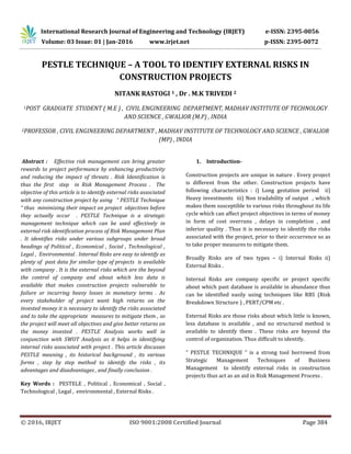 International Research Journal of Engineering and Technology (IRJET) e-ISSN: 2395-0056
Volume: 03 Issue: 01 | Jan-2016 www.irjet.net p-ISSN: 2395-0072
© 2016, IRJET ISO 9001:2008 Certified Journal Page 384
PESTLE TECHNIQUE – A TOOL TO IDENTIFY EXTERNAL RISKS IN
CONSTRUCTION PROJECTS
NITANK RASTOGI 1 , Dr . M.K TRIVEDI 2
1POST GRADUATE STUDENT ( M.E ) , CIVIL ENGINEERING DEPARTMENT, MADHAV INSTITUTE OF TECHNOLOGY
AND SCIENCE , GWALIOR (M.P) , INDIA
2PROFESSOR , CIVIL ENGINEERING DEPARTMENT , MADHAV INSTITUTE OF TECHNOLOGY AND SCIENCE , GWALIOR
(MP) , INDIA
Abstract : Effective risk management can bring greater
rewards to project performance by enhancing productivity
and reducing the impact of threats . Risk Identification is
thus the first step in Risk Management Process . The
objective of this article is to identify external risks associated
with any construction project by using “ PESTLE Technique
“ thus minimizing their impact on project objectives before
they actually occur . PESTLE Technique is a strategic
management technique which can be used effectively in
external risk identification process of Risk Management Plan
. It identifies risks under various subgroups under broad
headings of Political , Economical , Social , Technological ,
Legal , Environmental . Internal Risks are easy to identify as
plenty of past data for similar type of projects is available
with company . It is the external risks which are the beyond
the control of company and about which less data is
available that makes construction projects vulnerable to
failure or incurring heavy losses in monetary terms . As
every stakeholder of project want high returns on the
invested money it is necessary to identify the risks associated
and to take the appropriate measures to mitigate them , so
the project will meet all objectives and give better returns on
the money invested . PESTLE Analysis works well in
conjunction with SWOT Analysis as it helps in identifying
internal risks associated with project . This article discusses
PESTLE meaning , its historical background , its various
forms , step by step method to identify the risks , its
advantages and disadvantages , and finally conclusion .
Key Words : PESTELE , Political , Economical , Social ,
Technological , Legal , environmental , External Risks .
1. Introduction-
Construction projects are unique in nature . Every project
is different from the other. Construction projects have
following characteristics : i) Long gestation period ii)
Heavy investments iii) Non tradability of output , which
makes them susceptible to various risks throughout its life
cycle which can affect project objectives in terms of money
in form of cost overruns , delays in completion , and
inferior quality . Thus it is necessary to identify the risks
associated with the project, prior to their occurrence so as
to take proper measures to mitigate them.
Broadly Risks are of two types – i) Internal Risks ii)
External Risks .
Internal Risks are company specific or project specific
about which past database is available in abundance thus
can be identified easily using techniques like RBS (Risk
Breakdown Structure ) , PERT/CPM etc .
External Risks are those risks about which little is known,
less database is available , and no structured method is
available to identify them . These risks are beyond the
control of organization. Thus difficult to identify.
“ PESTLE TECHNIQUE “ is a strong tool borrowed from
Strategic Management Techniques of Business
Management to identify external risks in construction
projects thus act as an aid in Risk Management Process .
 