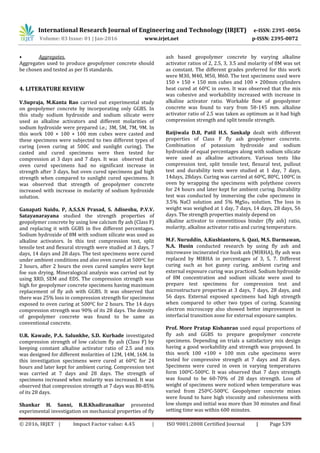 International Research Journal of Engineering and Technology (IRJET) e-ISSN: 2395 -0056
Volume: 03 Issue: 01 | Jan-2016 www.irjet.net p-ISSN: 2395-0072
© 2016, IRJET | Impact Factor value: 4.45 | ISO 9001:2008 Certified Journal | Page 539
• Aggregates.
Aggregates used to produce geopolymer concrete should
be chosen and tested as per IS standards.
4. LITERATURE REVIEW
V.Supraja, M.Kanta Rao carried out experimental study
on geopolymer concrete by incorporating only GGBS. In
this study sodium hydroxide and sodium silicate were
used as alkaline activators and different molarities of
sodium hydroxide were prepared i.e.; 3M, 5M, 7M, 9M. In
this work 100 × 100 × 100 mm cubes were casted and
these specimens were subjected to two different types of
curing (oven curing at 500C and sunlight curing). The
casted and cured specimens were then tested for
compression at 3 days and 7 days. It was observed that
oven cured specimens had no significant increase in
strength after 3 days, but oven cured specimens gad high
strength when compared to sunlight cured specimens. It
was observed that strength of geopolymer concrete
increased with increase in molarity of sodium hydroxide
solution.
Ganapati Naidu. P, A.S.S.N Prasad, S. Adiseshu, P.V.V.
Satayanarayana studied the strength properties of
geopolymer concrete by using low calcium fly ash (Class F)
and replacing it with GGBS in five different percentages.
Sodium hydroxide of 8M with sodium silicate was used as
alkaline activators. In this test compression test, split
tensile test and flexural strength were studied at 3 days, 7
days, 14 days and 28 days. The test specimens were cured
under ambient conditions and also oven cured at 5000C for
2 hours, after 2 hours the oven cured samples were kept
foe sun drying. Mineralogical analysis was carried out by
using XRD, SEM and EDS. The compression strength was
high for geopolymer concrete specimens having maximum
replacement of fly ash with GGBS. It was observed that
there was 25% loss in compression strength for specimens
exposed to oven curing at 5000C for 2 hours. The 14 days
compression strength was 90% of its 28 days. The density
of geopolymer concrete was found to be same as
conventional concrete.
U.R. Kawade, P.A. Salunkhe, S.D. Kurhade investigated
compression strength of low calcium fly ash (Class F) by
keeping constant alkaline activator ratio of 2.5 and mix
was designed for different molarities of 12M, 14M, 16M. In
this investigation specimens were cured at 600C for 24
hours and later kept for ambient curing. Compression test
was carried at 7 days and 28 days. The strength of
specimens increased when molarity was increased. It was
observed that compression strength at 7 days was 80-85%
of its 28 days.
Shankar H. Sanni, R.B.Khadiranaikar presented
experimental investigation on mechanical properties of fly
ash based geopolymer concrete by varying alkaline
activator ratios of 2, 2.5, 3, 3.5 and molarity of 8M was set
as constant. The different grades preferred for this work
were M30, M40, M50, M60. The test specimens used were
150 × 150 × 150 mm cubes and 100 × 200mm cylinders
heat cured at 600C in oven. It was observed that the mix
was cohesive and workability increased with increase in
alkaline activator ratio. Workable flow of geopolymer
concrete was found to vary from 58-145 mm. alkaline
activator ratio of 2.5 was taken as optimum as it had high
compression strength and split tensile strength.
Raijiwala D.B, Patil H.S. Sankalp dealt with different
properties of Class F fly ash geopolymer concrete.
Combination of potassium hydroxide and sodium
hydroxide of equal percentages along with sodium silicate
were used as alkaline activators. Various tests like
compression test, split tensile test, flexural test, pullout
test and durability tests were studied at 1 day, 7 days,
14days, 28days. Curing was carried at 600C, 800C, 1000C in
oven by wrapping the specimens with polythene covers
for 24 hours and later kept for ambient curing. Durability
test was conducted by immersing the cube specimens in
3.5% NaCl solution and 5% MgSo4 solution. The loss in
weight was weighed at 1 day, 7 days, 14 days, 28 days, 56
days. The strength properties mainly depend on
alkaline activator to cementitious binder (fly ash) ratio,
molarity, alkaline activator ratio and curing temperature.
M.F. Nuruddin, A.Kusbiantoro, S. Qazi, M.S. Darmawan,
N.A. Husin conducted research by using fly ash and
microwave incinerated rice husk ash (MIRHA), fly ash was
replaced by MIRHA in percentages of 3, 5, 7. Different
curing such as hot gunny curing, ambient curing and
external exposure curing was practiced. Sodium hydroxide
of 8M concentration and sodium silicate were used to
prepare test specimens for compression test and
microstructure properties at 3 days, 7 days, 28 days, and
56 days. External exposed specimens had high strength
when compared to other two types of curing. Scanning
electron microscopy also showed better improvement in
interfacial transition zone for external exposure samples.
Prof. More Pratap Kishanrao used equal proportions of
fly ash and GGBS to prepare geopolymer concrete
specimens. Depending on trials a satisfactory mix design
having a good workability and strength was proposed. In
this work 100 ×100 × 100 mm cube specimens were
tested for compressive strength at 7 days and 28 days.
Specimens were cured in oven in varying temperatures
form 1000C-5000C. It was observed that 7 days strength
was found to be 60-70% of 28 days strength. Loss of
weight of specimens were noticed when temperature was
varied from 2500C-5000C. Geopolymer concrete mixes
were found to have high viscosity and cohesiveness with
low slumps and initial was more than 30 minutes and final
setting time was within 600 minutes.
 