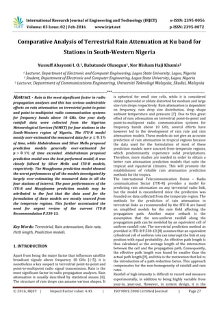 © 2016, IRJET | Impact Factor value: 4.45 | ISO 9001:2008 Certified Journal | Page 27
Comparative Analysis of Terrestrial Rain Attenuation at Ku band for
Stations in South-Western Nigeria
Yussuff Abayomi I. O.1, Babatunde Olusegun1, Nor Hisham Haji Khamis2
1 Lecturer, Department of Electronic and Computer Engineering, Lagos State University, Lagos, Nigeria
2 Student, Department of Electronic and Computer Engineering, Lagos State University, Lagos, Nigeria
3 Lecturer, Department of Communications Engineering, Universiti Teknologi Malaysia, Skudai, Malaysia
---------------------------------------------------------------------***---------------------------------------------------------------------
Abstract - Rain is the most significant factor in radio
propagation analyses and this has serious undesirable
effects on rain attenuation on terrestrial point-to-point
and point-to-multipoint radio communication systems
for frequency bands above 10 GHz. One year daily
rainfall data were collected from the Nigerian
Meteorological Services (NIMET) for four stations in the
South-Western region of Nigeria. The ITU-R model
mostly over-estimated the measured data for
of time, while Abdulrahman and Silver Mello proposed
prediction models generally over-estimated for
of time exceeded. Abdulrahman proposed
prediction model was the best-performed model; it was
closely follwed by Silver Mello and ITU-R models,
respectively. The Moupfouma prediction model showed
the worst perfomances of all the models investigated by
largely over-estimating the measured data in all the
four stations of interest. The poor performances of the
ITU-R and Moupfouma prediction models may be
attributed to the fact that the data used for the
formulation of these models are mostly sourced from
the temperate regions. This further accentuated the
need for urgent review of the current ITU-R
Recommendation P.530-13.
Key Words: Terrestrial, Rain attenuation, Rain rate,
Path length, Prediction models.
1. INTRODUCTION
Apart from being the major factor that influences satellite
broadcast signals above frequency 10 GHz [1-5], it is
nonetheless a key suspect in terrestrial point-to-point and
point-to-multipoint radio signal transmission. Rain is the
most significant factor in radio propagation analyses. Rain
attenuation is usually described by statistical means [6].
The structure of rain drops can assume various shapes. It
is spherical for small size cells, while it is considered
oblate spheroidal or oblate distorted for medium and large
size rain drops respectively. Rain attenuation is dependent
on frequency, rain drop size distribution, drop shape
ambient temperature and pressure [7]. Due to this great
effect of rain attenuation on terrestrial point-to-point and
point-to-multipoint radio communication systems for
frequency bands above 10 GHz, several efforts have
however led to the development of rain rate and rain
attenuation models. These models do not give an accurate
prediction of rain attenuation in tropical regions because
the data used for the formulation of most of these
prediction models were sourced from temperate regions,
which predominantly experience solid precipitations.
Therefore, more studies are needed in order to obtain a
better rain attenuation prediction models that suite the
tropical and equatorial climates. This will promote the
establishment of reliable rain attenuation prediction
methods for the tropics.
The International Telecommunication Union – Radio
communication Sector (ITU-R) provides a model for
predicting rain attenuation on any terrestrial radio link,
but the model is encumbered since the prediction was
founded on data collected from the temperate region. The
methods for the prediction of rain attenuation in
terrestrial links as recommended by the ITU-R are based
on simplified models for the rain field affecting the
propagation path. Another major setback is the
assumption that the non-uniform rainfall along the
propagation path can be modeled by an equivalent cell of
uniform rainfall rate. The terrestrial prediction method as
provided in ITU-R P.530-13 [8] assumes that an equivalent
cylindrical cell of uniform rain can intercept the link at any
position with equal probability. An effective path length is
thus calculated as the average length of the intersection
between the cell and the propagation path. Consequently,
the effective path length was found be smaller than the
actual path length [9], and this is the motivation that led to
the introduction of a path reduction factor. This approach
compensates for the non-homogeneity of rainfall and rain
rates.
Rainfall of high intensity is difficult to record and measure
experimentally, in addition to being highly variable from
year-in, year-out. However, in system design, it is the
International Research Journal of Engineering and Technology (IRJET) e-ISSN: 2395-0056
Volume: 03 Issue: 02 | Feb-2016 www.irjet.net p-ISSN: 2395-0072
 