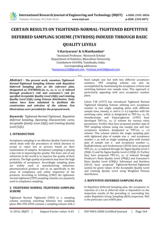 International Research Journal of Engineering and Technology (IRJET) e-ISSN: 2395 -0056
Volume: 03 Issue: 02 | Feb-2016 www.irjet.net p-ISSN: 2395-0072
CERTAIN RESULTS ON TIGHTENED-NORMAL-TIGHTENED REPETITIVE
DEFERRED SAMPLING SCHEME (TNTRDSS) INDEXED THROUGH BASIC
QUALITY LEVELS
V.Kaviyarasu1 & A.Manikandan2
1Assistant Professor, 2Research Scholar
Department of Statistics, Bharathiar University,
Coimbatore-641046, Tamilnadu, India.
Corresponding addresses:
1kaviyarasu123@gmail.com, 2micheal.amk10@gmail.com
----------------------------------------------------------------------***---------------------------------------------------------------------
Abstract - The present work, examines Tightened-
Normal-Tightened Sampling Scheme with Repetitive
Deferred Sampling plan as the reference plan,
designated as (TNTRDSS)-(n; u1, u2; v1, v2; i) indexed
through producer’s risk and consumer’s risk for
specified Acceptable Quality Level (AQL) and Limiting
Quality Level (LQL) using Poisson distribution. Unity
values have been tabulated to facilitate the
construction and selection of the scheme. Few
illustrations were provided for the proposed work.
Keywords: Tightened-Normal-Tightened, Repetitive
Deferred Sampling, Operating Characteristic curve,
Acceptable Quality Level (AQL) and Limiting Quality
Level (LQL).
1. INTRODUCTION
Acceptance sampling is an effective Quality Control tool,
which deals with the procedures in which decision to
accept or reject lots or process based on their
examination of samples. Acceptance sampling is playing
a key role in improving the quality. The basic aim of any
industries in the world is to improve the quality of their
products. The high quality of products may have the high
probability of acceptance. Accordingly sampling plans
are widely used in manufacturing industries,
pharmaceutical products and so on specifically in the
areas of compliance and safety inspection of the
products. According to Schilling (1982) the tightened-
normal-tightened (TNT) sampling schemes are popularly
used in compliance sampling.
2. TIGHTENED NORMAL TIGHTENED SAMPLING
SCHEME
Tightened Normal Tightened (TNT) is a sampling
scheme involving switching between two sampling
plans. MIL-STD-105D contains a sampling scheme with a
fixed sample size but with two different acceptance
numbers. TNT sampling scheme can also be
accomplished by maintaining the acceptance criteria and
switching between two sample sizes. This approach is
particularly appealing with zero acceptance number
plans.
Calvin T.W (1977) has introduced Tightened Normal
Tightened Sampling Scheme utilizing zero acceptance
number in two single sampling plans with different
sample sizes, namely, n1 and n2 (< n1) together with the
switching rules, which is designated as TNT-(n1, n2; 0).
Soundararajan and Vijayaraghavan (1992) have
developed TNT-(n1, n2; c) scheme for various entry
parameters. Further they have proposed another type of
TNT sampling scheme using one sample size and two
acceptance numbers, designated as TNT-(n; c1, c2)
scheme. This scheme utilizes the single sampling plan
with tightened plan of sample size n and acceptance
number c1 as well as single sampling plan with normal
plan of sample size n and acceptance number c2.
Radhakrishnan and Sivakumaran (2010) have proposed
TNT-(n1, n2; c) indexed through Six Sigma Quality Level-1
(SSQL-1) and Six Sigma Quality Level-2 (SSQL 2). Further
they have proposed TNT-(n1, n2; c) indexed through
Producer’s Nano Quality Level (PNQL) and Consumer’s
Nano Quality Level (CNQL). Subramani and Haridoss
(2012) have proposed Tightened-Normal-Tightened
system for given values of the Acceptable Quality Level
and Limiting Quality Level using Weighted Poisson
distribution.
3. REPETITIVE DEFERRED SAMPLING PLAN
In Repetitive Deferred Sampling plan, the acceptance or
rejection of a lot in deferred state is dependent on the
inspection results of the preceding or succeeding lots
under Repetitive Group Sampling (RGS) inspection. RGS
is the particular case of RDS plan.
© 2016, IRJET | Impact Factor value: 4.45 | ISO 9001:2008 Certified Journal | Page 164
 
